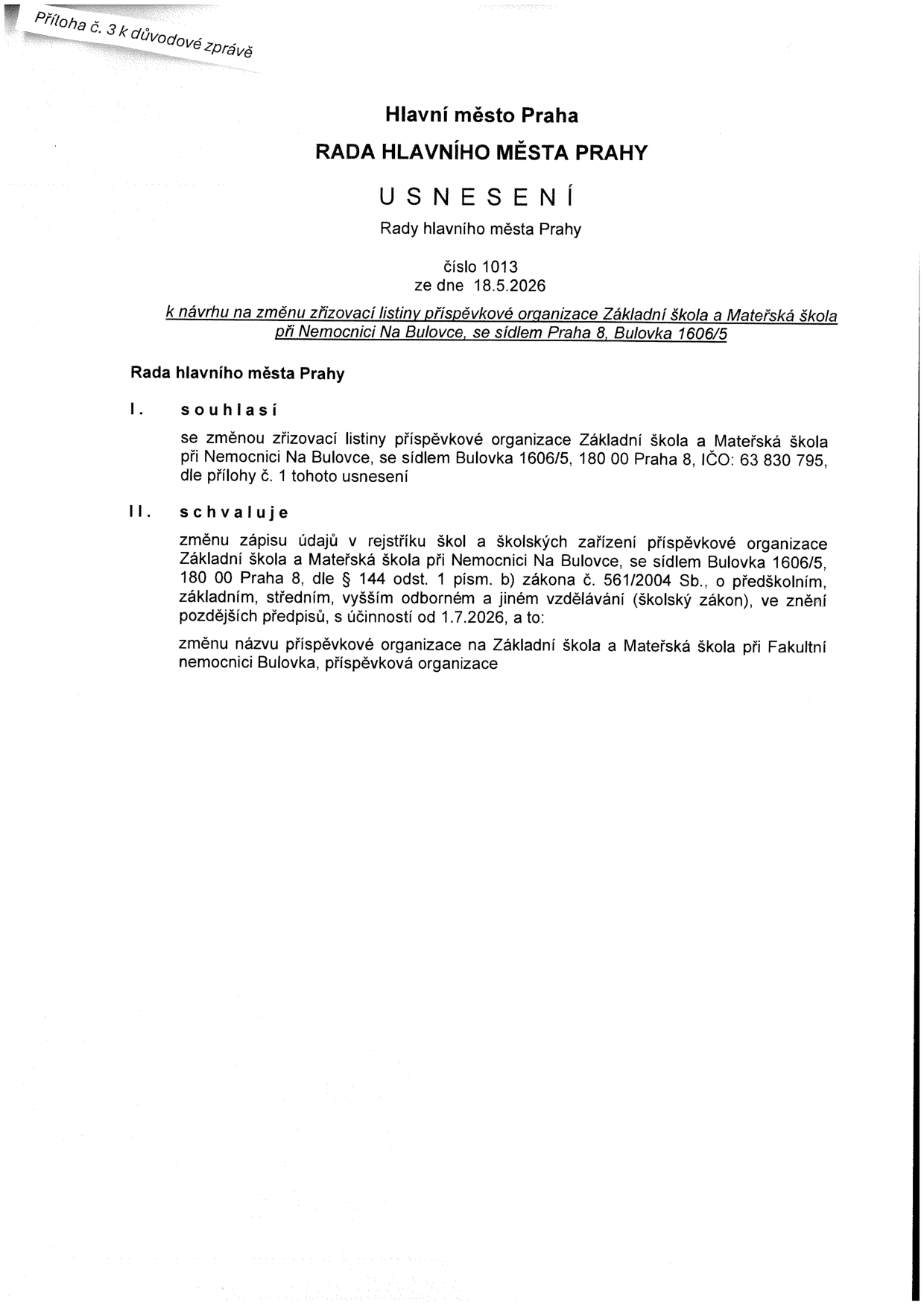 Hlavní město Praha, Rada hlavního města Prahy, usnesení č. 1013 ze dne 18.5.2026 k návrhu na změnu zřizovací listiny příspěvkové organizace Základní škola a Mateřská škola při Nemocnici Na Bulovce, se sídlem Praha 8, Bulovka 1606/5. Rada hlavního města Prahy souhlasí se změnou zřizovací listiny a schvaluje změnu zápisu údajů v rejstříku škol a školských zařízení a změnu názvu příspěvkové organizace na Základní škola a Mateřská škola při Fakultní nemocnici Bulovka, příspěvková organizace, s účinností od 1.7.2026.