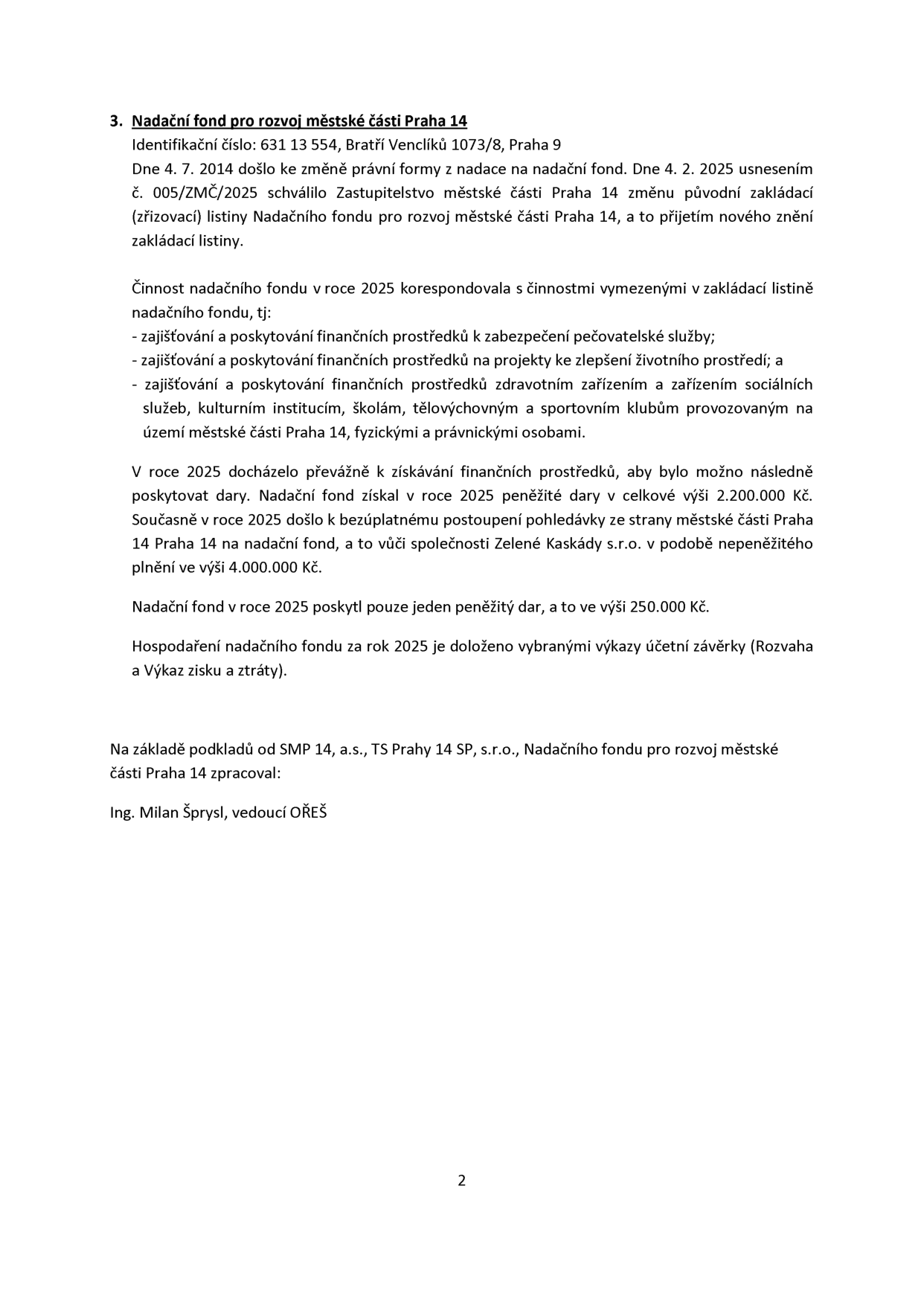 Informační text o Nadačním fondu pro rozvoj městské části Praha 14 (identifikační číslo: 631 13 554, adresa: Bratří Venclíků 1073/8, Praha 9). Dokument popisuje změnu právní formy fondu schválenou 4. 2. 2025, účel fondu (zajišťování financí pro pečovatelskou službu, životní prostředí, zdravotní a sociální zařízení, školy a sportovní kluby v Praze 14). Uvádí finanční hospodaření za rok 2025: získané peněžité dary v celkové výši 2 200 000 Kč, bezúplatné postoupení pohledávky od MČ Praha 14 vůči společnosti Zelené Kaskády s.r.o. v hodnotě 4 000 000 Kč a poskytnutý peněžitý dar ve výši 250 000 Kč. Zpracoval: Ing. Milan Šprysl, vedoucí OŘEŠ.