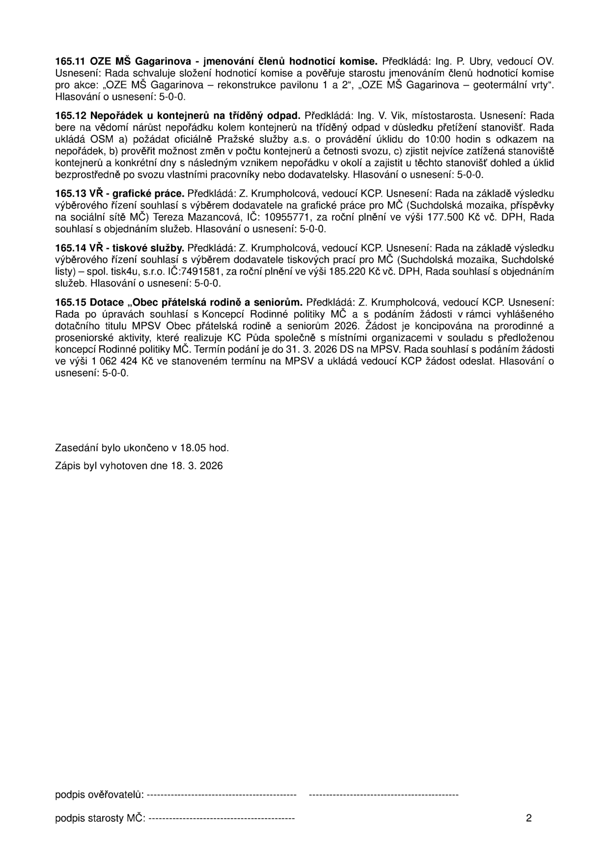 Zápis z jednání rady (strana 2): 
165.11 OZE MŠ Gagarinova - jmenování členů hodnotící komise. Předkládá: Ing. P. Ubry. Usnesení: Rada schvaluje složení komise a pověřuje starostu jmenováním. Hlasování: 5-0-0.
165.12 Nepořádek u kontejnerů na tříděný odpad. Předkládá: Ing. V. Vik. Rada ukládá OSM požádat Pražské služby a.s. o úklid do 10:00 a prověřit možnosti změn v počtu kontejnerů a četnosti svozu. Hlasování: 5-0-0.
165.13 VŘ - grafické práce. Předkládá: Z. Krumpholcová. Rada schvaluje výběr dodavatele (Suchdolská mozaika, příspěvky na sociální sítě MČ) Tereza Mazancová, IČ: 10955771, za roční plnění 177.500 Kč vč. DPH. Hlasování: 5-0-0.
165.14 VŘ - tiskové služby. Předkládá: Z. Krumpholcová. Rada schvaluje výběr dodavatele (Suchdolská mozaika, Suchdolské listy) spol. tisk4u, s.r.o., IČ: 7491581, za roční plnění 185.220 Kč vč. DPH. Hlasování: 5-0-0.
165.15 Dotace „Obec přátelská rodině a seniorům“. Předkládá: Z. Krumpholcová. Rada schvaluje podání žádosti v rámci dotačního titulu MPSV „Obec přátelská rodině a seniorům 2026“ ve výši 1 062 424 Kč. Termín podání do 31. 3. 2026. Hlasování: 5-0-0.
Zasedání ukončeno v 18:05 hod. Zápis vyhotoven dne 18. 3. 2026.
