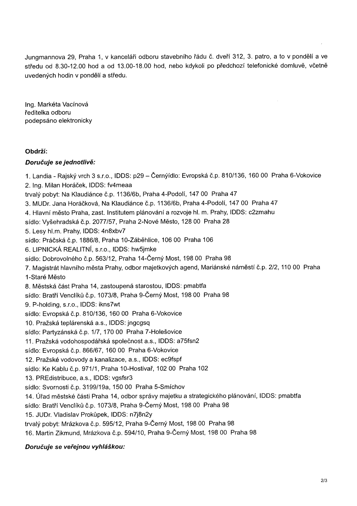 Úřední dokument obsahující informace o doručování. Adresa pro nahlížení: Jungmannova 29, Praha 1, kancelář odboru stavebního řádu č. dveří 312, 3. patro, pondělí a středa 8.30-12.00 a 13.00-18.00 hod, nebo po předchozí domluvě. Podepsáno elektronicky: Ing. Markéta Vacínová, ředitelka odboru. Seznam adresátů (doručuje se jednotlivě): 1. Landia - Rajský vrch 3 s.r.o., Praha 6-Vokovice; 2. Ing. Milan Horáček, Praha 4-Podolí; 3. MUDr. Jana Horáčková, Praha 4-Podolí; 4. Hlavní město Praha, zast. Institutem plánování a rozvoje hl. m. Prahy, Praha 2-Nové Město; 5. Lesy hl.m. Prahy, Praha 10-Záběhlice; 6. LIPNICKÁ REALITNÍ, s.r.o., Praha 14-Černý Most; 7. Magistrát hlavního města Prahy, odbor majetkových agend, Praha 1-Staré Město; 8. Městská část Praha 14, Praha 9-Černý Most; 9. P-holding, s.r.o., Praha 6-Vokovice; 10. Pražská teplárenská a.s., Praha 7-Holešovice; 11. Pražská vodohospodářská společnost a.s., Praha 6-Vokovice; 12. Pražské vodovody a kanalizace, a.s., Praha 10-Hostivař; 13. PREdistribuce, a.s., Praha 5-Smíchov; 14. Úřad městské části Praha 14, odbor správy majetku a strategického plánování, Praha 9-Černý Most; 15. JUDr. Vladislav Prokůpek, Praha 9-Černý Most; 16. Martin Zikmund, Praha 9-Černý Most. Dokument je označen jako strana 2/3.