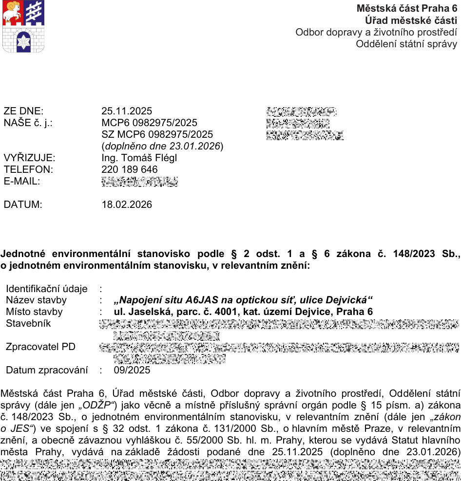 Městská část Praha 6, Úřad městské části, Odbor dopravy a životního prostředí, Oddělení státní správy. Dokument: Jednotné environmentální stanovisko podle § 2 odst. 1 a § 6 zákona č. 148/2023 Sb. Identifikační údaje: Název stavby: „Napojení situ A6JAS na optickou síť, ulice Dejvická“. Místo stavby: ul. Jaselská, parc. č. 4001, kat. území Dejvice, Praha 6. Datum zpracování PD: 09/2025. Číslo jednací: MCP6 0982975/2025 (doplněno dne 23.01.2026). Datum vydání: 18.02.2026. Vyřizuje: Ing. Tomáš Flégl, telefon: 220 189 646.