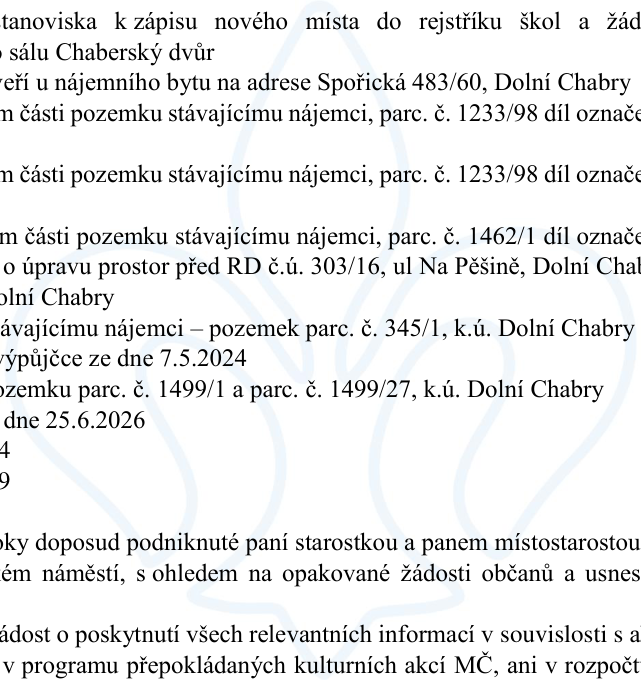 Výňatek z úředního dokumentu obsahující body jednání a žádosti: stanovisko k zápisu nového místa do rejstříku škol a žádost o sál Chaberský dvůr; pronájem nájemního bytu na adrese Spořická 483/60, Dolní Chabry; pronájmy částí pozemků parc. č. 1233/98 a 1462/1; úprava prostor před RD č.ú. 303/16, ul. Na Pěšině, Dolní Chabry; pronájem pozemku parc. č. 345/1, k.ú. Dolní Chabry; výpůjčka ze dne 7.5.2024; pronájem pozemků parc. č. 1499/1 a parc. č. 1499/27, k.ú. Dolní Chabry; datum 25.6.2026; kroky podniknuté paní starostkou a panem místostarostou ohledně náměstí; žádost o poskytnutí informací v souvislosti s programem kulturních akcí MČ.