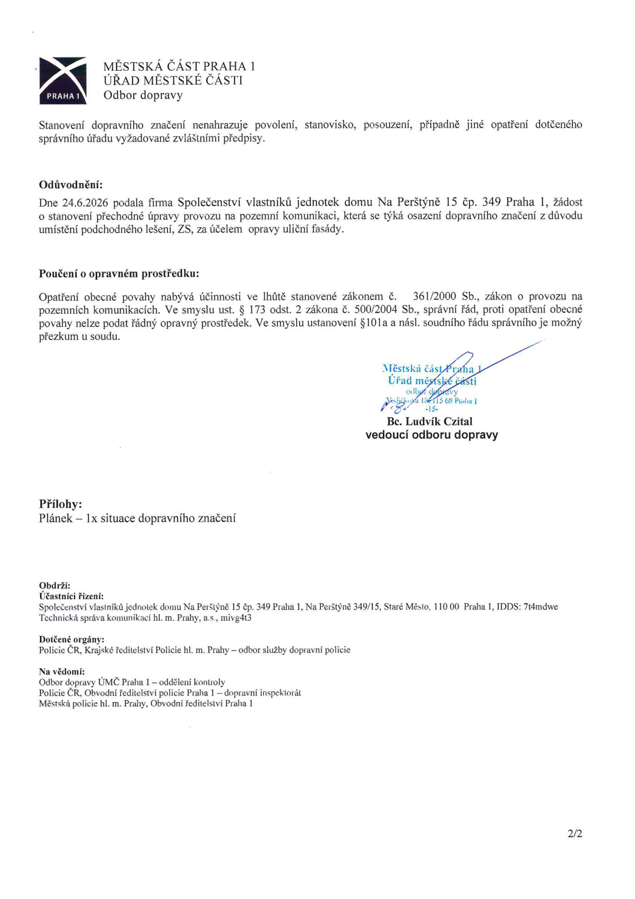 Druhá strana úředního dokumentu Městské části Praha 1, Odbor dopravy. Obsah: Informace, že stanovení dopravního značení nenahrazuje jiná povolení. Zdůvodnění: Dne 24.6.2026 podala firma Společenství vlastníků jednotek domu Na Perštýně 15 čp. 349 Praha 1 žádost o přechodnou úpravu provozu kvůli opravě uličné fasády (podchodné lešení, ZS). Poučení o opravném prostředku: Proti opatření obecné povahy nelze podat řádný opravný prostředek, je možný pouze soudní přezkum. Dokument je podepsán Bc. Ludvíkem Czitalem, vedoucím odboru dopravy. Přílohy: 1x situace dopravního značení. Rozdělovník (účastníci řízení, dotčené orgány a na vědomí): SVJ Na Perštýně 15, Technická správa komunikací hl. m. Prahy, Policie ČR (krajské ředitelství), Odbor dopravy ÚMČ Praha 1, Policie ČR (obvodní inspektorát Praha 1) a Městská policie hl. m. Prahy.