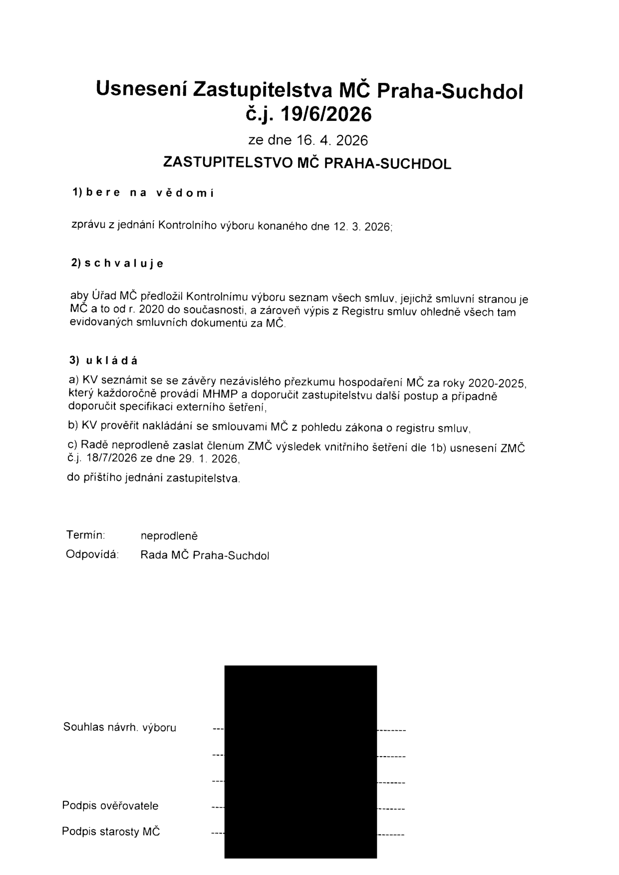 Usnesení Zastupitelstva MČ Praha-Suchdol č.j. 19/6/2026 ze dne 16. 4. 2026. 1) bere na vědomí zprávu z jednání Kontrolního výboru konaného dne 12. 3. 2026. 2) schvaluje, aby Úřad MČ předložil Kontrolnímu výboru seznam všech smluv, jejichž smluvní stranou je MČ a to od r. 2020 do současnosti, a zároveň výpis z Registru smluv ohledně všech tam evidovaných smluvních dokumentů za MČ. 3) ukládá: a) KV seznámit se se závěry nezávislého přezkumu hospodaření MČ za roky 2020-2025, který každoročně provádí MHMP a doporučit zastupitelstvu další postup a případně doporučit specifikaci externího šetření, b) KV prověřit nakládání se smlouvami MČ z pohledu zákona o registru smluv, c) Radě neprodleně zaslat členům ZMČ výsledek vnitřního šetření dle 1b) usnesení ZMČ č.j. 18/7/2026 ze dne 29. 1. 2026, do příštího jednání zastupitelstva. Termín: neprodleně. Odpovídá: Rada MČ Praha-Suchdol.
