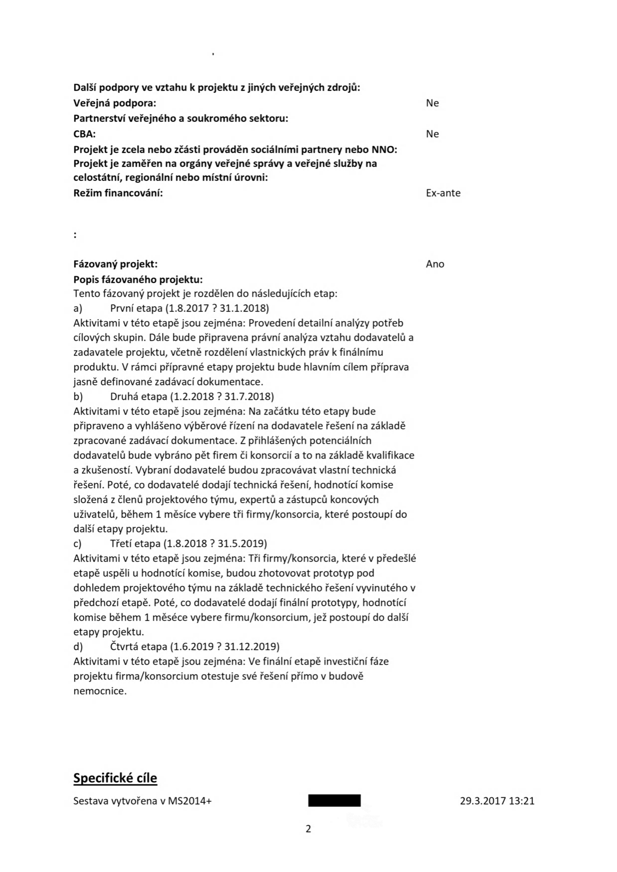 Dokument obsahuje informace o projektu: Veřejná podpora: Ne, Partnerství veřejného a soukromého sektoru: Ne, CBA: Ne, Režim financování: Ex-ante. Fázovaný projekt: Ano. Popis fázování: a) První etapa (1.8.2017 – 31.1.2018): detailní analýza potřeb, právní analýza vztahů, příprava zadávací dokumentace. b) Druhá etapa (1.2.2018 – 31.7.2018): výběrové řízení, výběr pěti firem/konsorcií, zpracování technických řešení, výběr tří firem pro další etapu. c) Třetí etapa (1.8.2018 – 31.5.2019): zhotovení prototypů, hodnocení komisí, výběr firmy/konsorcia pro další etapu. d) Čtvrtá etapa (1.6.2019 – 31.12.2019): testování řešení přímo v budově nemocnice. Dokument obsahuje nadpis 'Specifické cíle', informaci 'Sestava vytvořena v MS2014+' a datum '29.3.2017 13:21'.