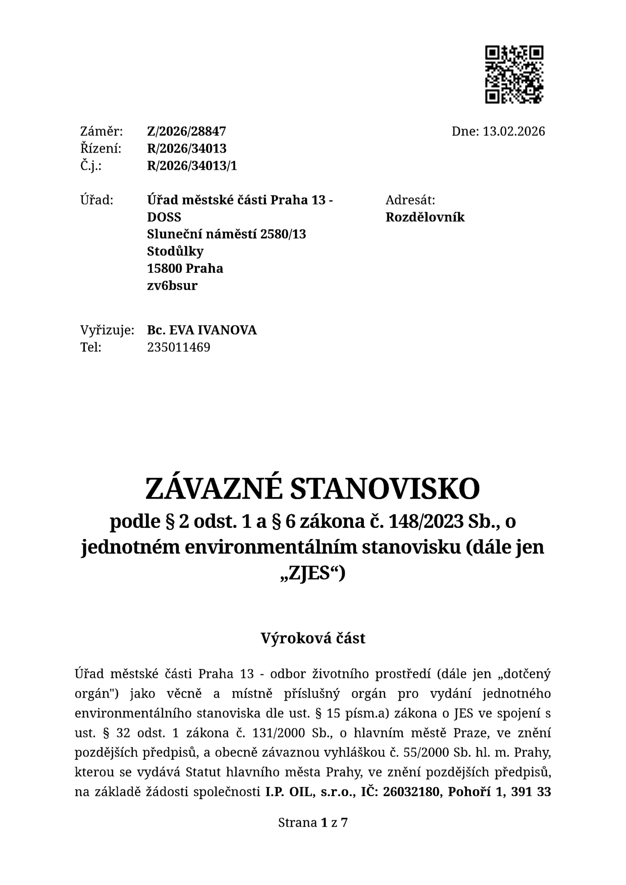Závazné stanovisko podle § 2 odst. 1 a § 6 zákona č. 148/2023 Sb., o jednotném environmentálním stanovisku (dále jen „ZJES“). Dokument vydal Úřad městské části Praha 13 - DOSS, Sluneční náměstí 2580/13, Stodůlky, 158 00 Praha. Záměr: Z/2026/28847, Řízení: R/2026/34013, Č.j.: R/2026/34013/1. Datum: 13.02.2026. Vyřizuje: Bc. EVA IVANOVA, tel: 235011469. Žadatel: I.P. OIL, s.r.o., IČ: 26032180, Pohoří 1, 391 33.