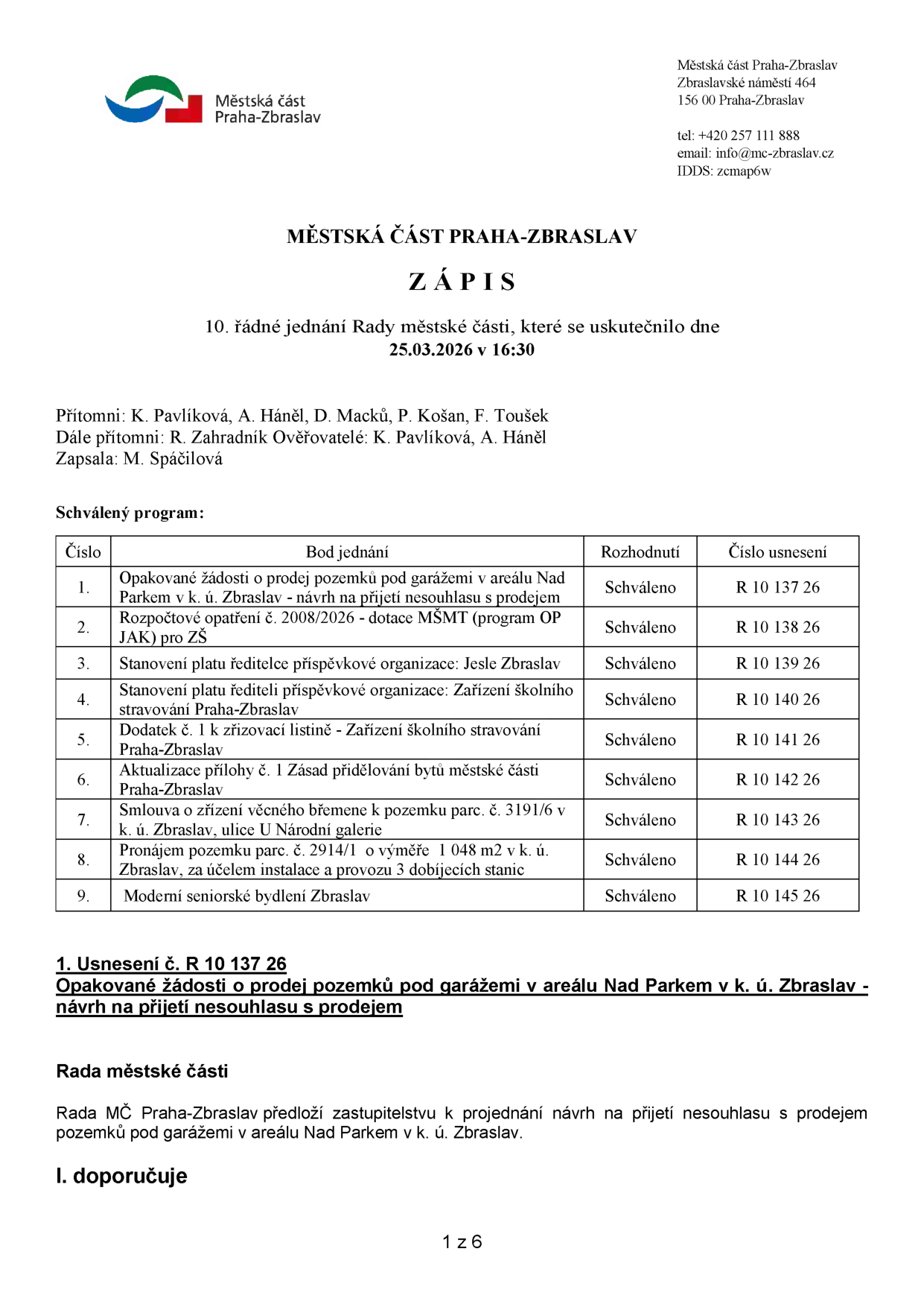 Zápis z 10. řádného jednání Rady městské části Praha-Zbraslav konaného dne 25.03.2026 v 16:30. Přítomni: K. Pavlíková, A. Háněl, D. Macků, P. Košan, F. Toušek. Další přítomní: R. Zahradník. Ověřovatelé: K. Pavlíková, A. Háněl. Zapsala: M. Spáčilová. Schválený program: 1. Opakované žádosti o prodej pozemků pod garážemi v areálu Nad Parkem v k. ú. Zbraslav - návrh na přijetí nesouhlasu s prodejem (R 10 137 26), 2. Rozpočtové opatření č. 2008/2026 - dotace MŠMT (program OP JAK) pro ZŠ (R 10 138 26), 3. Stanovení platu ředitelce příspěvkové organizace: Jesle Zbraslav (R 10 139 26), 4. Stanovení platu řediteli příspěvkové organizace: Zařízení školního stravování Praha-Zbraslav (R 10 140 26), 5. Dodatek č. 1 k zřizovací listině - Zařízení školního stravování Praha-Zbraslav (R 10 141 26), 6. Aktualizace přílohy č. 1 Zásad přidělování bytů městské části Praha-Zbraslav (R 10 142 26), 7. Smlouva o zřízení věcného břemene k pozemku parc. č. 3191/6 v k. ú. Zbraslav, ulice U Národní galerie (R 10 143 26), 8. Pronájem pozemku parc. č. 2914/1 o výměře 1 048 m2 v k. ú. Zbraslav, za účelem instalace a provozu 3 dobíjecích stanic (R 10 144 26), 9. Moderní seniorské bydlení Zbraslav (R 10 145 26). Usnesení č. R 10 137 26: Rada MČ Praha-Zbraslav předloží zastupitelstvu k projednání návrh na přijetí nesouhlasu s prodejem pozemků pod garážemi v areálu Nad Parkem v k. ú. Zbraslav.