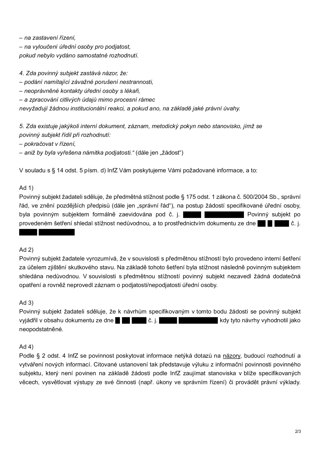 Úřední dokument obsahující odpovědi na žádost o informace podle zákona č. 106/1999 Sb. (InfZ). Obsah: 
- Bod 4: Povinný subjekt uvádí, že podání namítající porušení nestrannosti, neoprávněné kontakty a zpracování citlivých údajů nevyžadují institucionální reakci.
- Bod 5: Dotaz na existenci interních dokumentů, jimiž se subjekt řídil při rozhodování o pokračování v řízení bez vyřešení námitky podjatosti.
- Ad 1: Stížnost podle § 175 odst. 1 správního řádu byla zaevidována a vyhodnocena jako nedůvodná.
- Ad 2: Interní šetření nevedlo k zavedení opatření ani k záznamu o podjatosti.
- Ad 3: Návrhy žadatele byly vyhodnoceny jako neopodstatněné.
- Ad 4: Povinný subjekt odmítá poskytovat právní výklady a stanoviska k dotazům na názory podle § 2 odst. 4 InfZ.