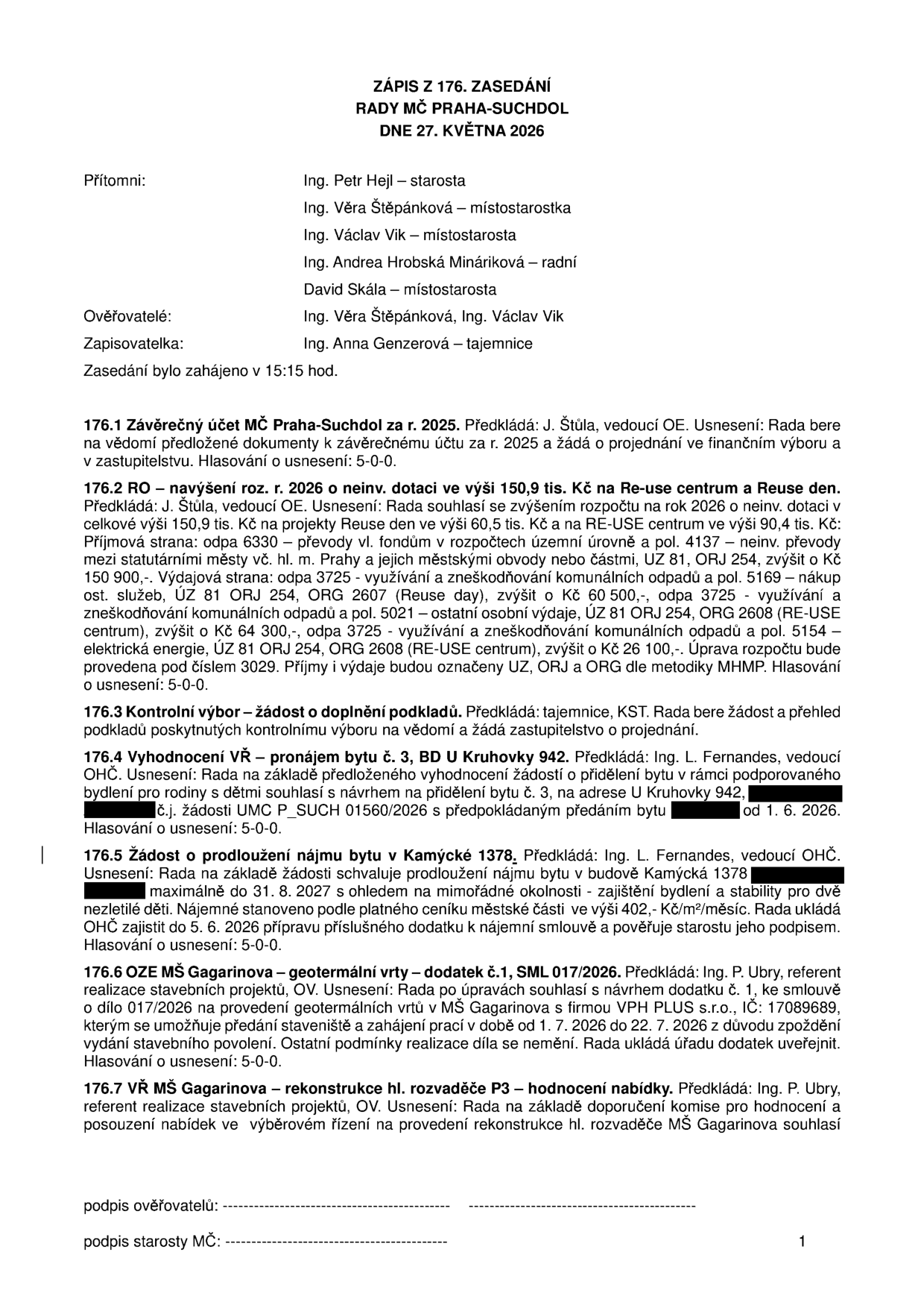 Zápis ze 176. zasedání Rady MČ Praha-Suchdol ze dne 27. května 2026. Přítomni: Ing. Petr Hejl, Ing. Věra Štěpánková, Ing. Václav Vik, Ing. Andrea Hrobská Mináriková, David Skála. Ověřovatelé: Ing. Věra Štěpánková, Ing. Václav Vik. Zapisovatelka: Ing. Anna Genzerová. Obsah zasedání: 176.1 Závěrečný účet MČ Praha-Suchdol za r. 2025. 176.2 RO - navýšení rozpočtu 2026 o neinv. dotaci 150,9 tis. Kč na Re-use centrum a Reuse den. 176.3 Kontrolní výbor - žádost o doplnění podkladů. 176.4 Vyhodnocení VŘ - pronájem bytu č. 3, BD U Kruhovky 942, přidělení bytu od 1. 6. 2026. 176.5 Žádost o prodloužení nájmu bytu v Kamýcké 1378 do 31. 8. 2027, nájemné 402 Kč/m2/měsíc. 176.6 OZE MŠ Gagarinova - geotermální vrty, dodatek č. 1 ke smlouvě 017/2026, posun termínu 1. 7. 2026 až 22. 7. 2026. 176.7 VŘ MŠ Gagarinova - rekonstrukce hl. rozvaděče P3 - hodnocení nabídky.