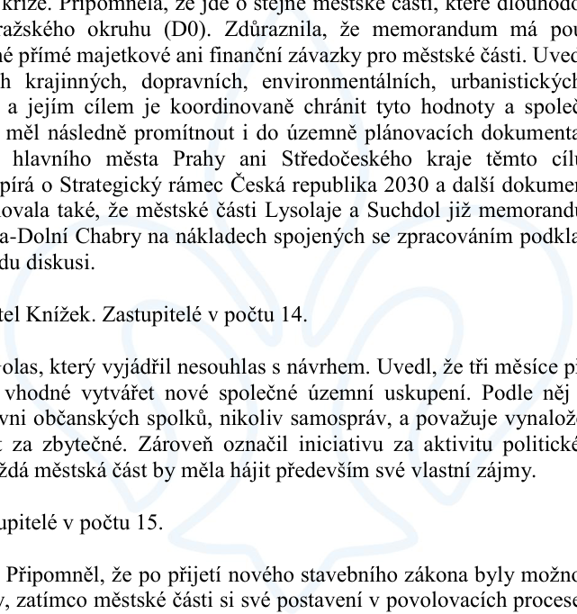Výňatek z zápisu ze zasedání zastupitelstva týkající se memoranda městských částí v souvislosti s výstavbou Pražského okruhu (D0). Text obsahuje argumenty pro a proti memorandu: zastánci zdůrazňují koordinovanou ochranu krajinných, dopravních a environmentálních hodnot a soulad se Strategickým rámcem ČR 2030. Odpůrci (např. zastupitel Knížek) kritizují vytváření nových uskupení jako zbytečné, považují to za aktivitu politických občanských spolků a zastávají názor, že každá městská část by měla hájit především své vlastní zájmy. Zmíněny jsou městské části Lysolaje, Suchdol a Dolní Chabry.