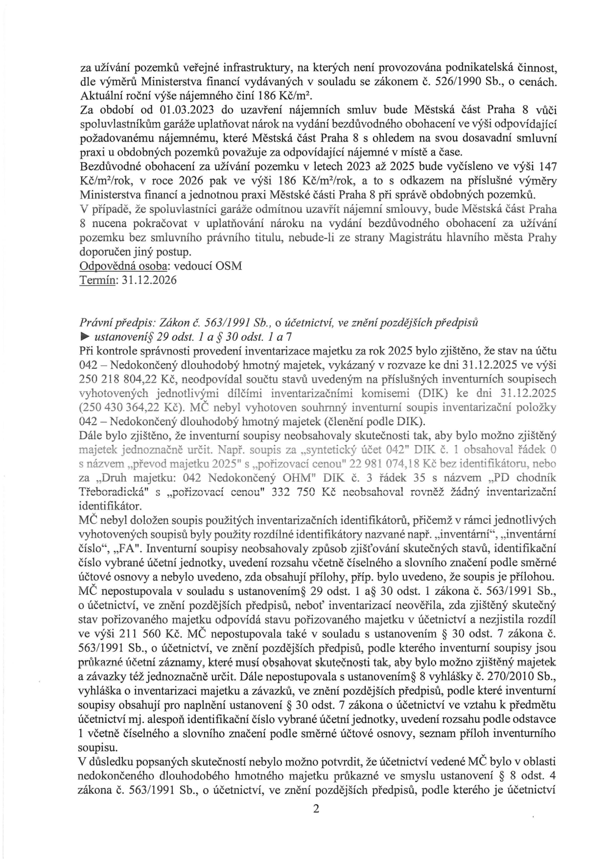 Dokument obsahuje dvě hlavní části: 1. Informace o nájemném za pozemky veřejné infrastruktury: Městská část Praha 8 stanovila roční nájemné 186 Kč/m². Za období 01.03.2023 až 2025 bude uplatňován nárok na vydání bezdůvodného obohacení ve výši 147 Kč/m²/rok, v roce 2026 pak 186 Kč/m²/rok. Odpovědná osoba: vedoucí OSM, termín: 31.12.2026. 2. Zpráva o kontrole inventarizace majetku za rok 2025: Zjištěny nesrovnalosti v účtu 042 – Nedokončený dlouhodobý hmotný majetek (rozdíl mezi rozvahou a inventurními soupisy). Inventurní soupisy nebyly průkazné, chyběly identifikátory majetku a nebyly v souladu se zákonem č. 563/1991 Sb., o účetnictví, a vyhláškou č. 270/2010 Sb. Městská část nebyla schopna doložit průkaznost účetnictví v oblasti nedokončeného dlouhodobého hmotného majetku.