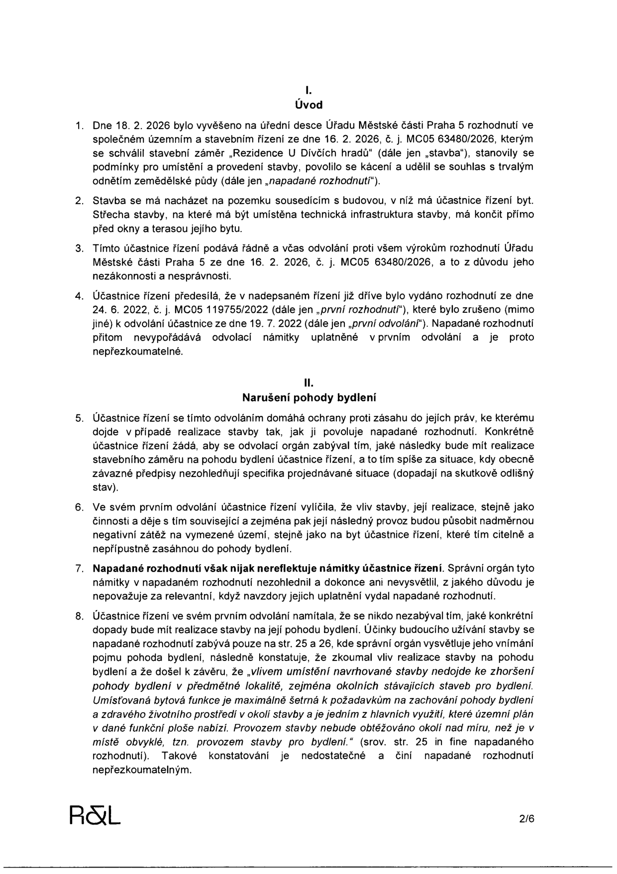 Právní dokument (odvolání) týkající se stavebního záměru „Rezidence U Dívčích hradů“. Obsah: I. Úvod: Odvolání proti rozhodnutí Úřadu městské části Praha 5 ze dne 16. 2. 2026 (č. j. MC05 63480/2026) vyvěšenému 18. 2. 2026. Zmiňuje předchozí zrušené rozhodnutí ze dne 24. 6. 2022 (č. j. MC05 119755/2022) a odvolání ze dne 19. 7. 2022. II. Narušení pohody bydlení: Účastnice řízení namítá, že stavba a její provoz negativně ovlivní její bydlení, a kritizuje nedostatečné vypořádání námitek správním orgánem v napadeném rozhodnutí (zejména na stranách 25 a 26). Dokument obsahuje v zápatí označení 'R&L' a číslo strany '2/6'.
