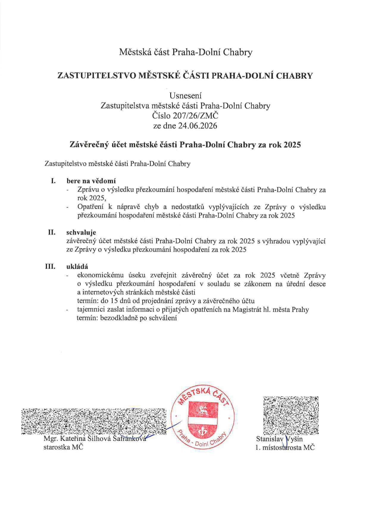 Městská část Praha-Dolní Chabry, Zastupitelstvo městské části Praha-Dolní Chabry. Usnesení Zastupitelstva městské části Praha-Dolní Chabry číslo 207/26/ZMČ ze dne 24.06.2026. Předmět: Závěrečný účet městské části Praha-Dolní Chabry za rok 2025. I. Bere na vědomí: Zprávu o výsledku přezkoumání hospodaření MČ za rok 2025 a opatření k nápravě chyb a nedostatků. II. Schvaluje: Závěrečný účet MČ za rok 2025 s výhradou vyplývající ze zprávy o přezkoumání. III. Ukládá: ekonomickému úseku zveřejnit závěrečný účet včetně zprávy v souladu se zákonem na úřední desce a internetových stránkách (termín do 15 dnů) a tajemnici zaslat informace o přijatých opatřeních na Magistrát hl. m. Prahy (termín bezodkladně). Podepsáni: Mgr. Kateřina Šilhová Šafránková (starostka MČ) a Stanislav Vyšín (1. místostarosta MČ).