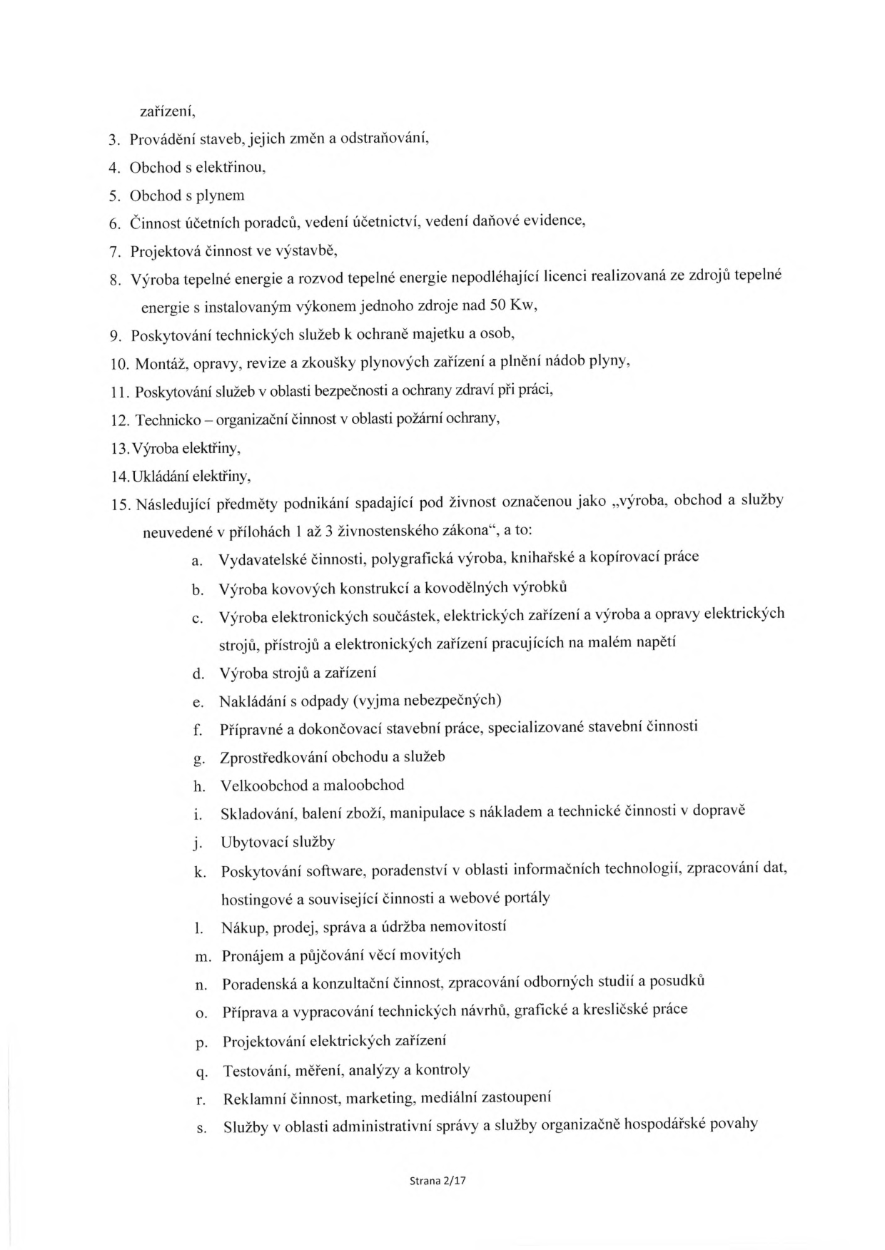 Seznam předmětů podnikání (živností): 3. Provádění staveb, jejich změn a odstraňování, 4. Obchod s elektřinou, 5. Obchod s plynem, 6. Činnost účetních poradců, vedení účetnictví, vedení daňové evidence, 7. Projektová činnost ve výstavbě, 8. Výroba tepelné energie a rozvod tepelné energie nepodléhající licenci realizovaná ze zdrojů tepelné energie s instalovaným výkonem jednoho zdroje nad 50 Kw, 9. Poskytování technických služeb k ochraně majetku a osob, 10. Montáž, opravy, revize a zkoušky plynových zařízení a plnění nádob plyny, 11. Poskytování služeb v oblasti bezpečnosti a ochrany zdraví při práci, 12. Technicko – organizační činnost v oblasti požární ochrany, 13. Výroba elektřiny, 14. Ukládání elektřiny, 15. Následující předměty podnikání spadající pod živnost označenou jako „výroba, obchod a služby neuvedené v přílohách 1 až 3 živnostenského zákona“, a to: a. Vydavatelské činnosti, polygrafická výroba, knihařské a kopírovací práce, b. Výroba kovových konstrukcí a kovodělných výrobků, c. Výroba elektronických součástek, elektrických zařízení a výroba a opravy elektrických strojů, přístrojů a elektronických zařízení pracujících na malém napětí, d. Výroba strojů a zařízení, e. Nakládání s odpady (vyjma nebezpečných), f. Přípravné a dokončovací stavební práce, specializované stavební činnosti, g. Zprostředkování obchodu a služeb, h. Velkoobchod a maloobchod, i. Skladování, balení zboží, manipulace s nákladem a technické činnosti v dopravě, j. Ubytovací služby, k. Poskytování software, poradenství v oblasti informačních technologií, zpracování dat, hostingové a související činnosti a webové portály, l. Nákup, prodej, správa a údržba nemovitostí, m. Pronájem a půjčování věcí movitých, n. Poradenská a konzultační činnost, zpracování odborných studií a posudků, o. Příprava a vypracování technických návrhů, grafické a kresličské práce, p. Projektování elektrických zařízení, q. Testování, měření, analýzy a kontroly, r. Reklamní činnost, marketing, mediální zastoupení, s. Služby v oblasti administrativní správy a služby organizačně hospodářské povahy. Strana 2/17.