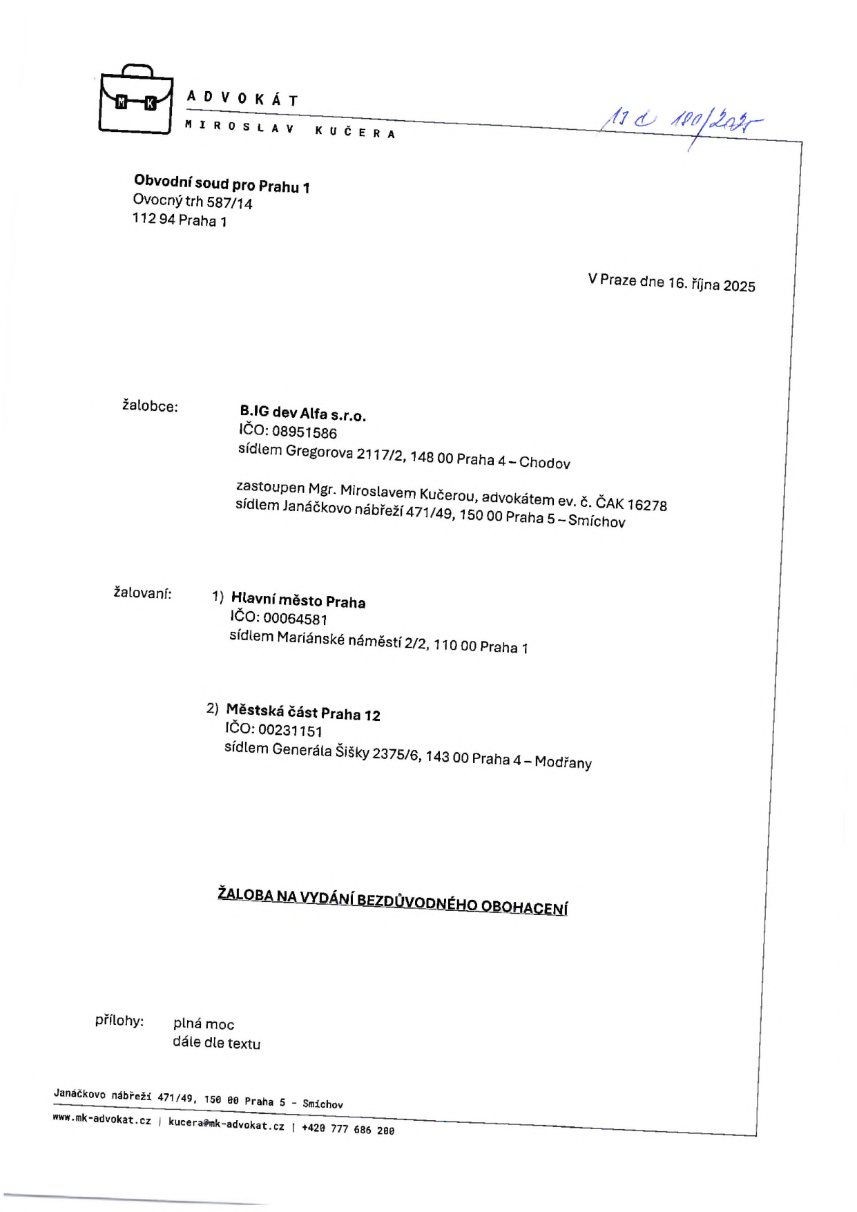 Právní dokument: Žaloba na vydání bezdůvodného obohacení. Adresát: Obvodní soud pro Prahu 1, Ovocný trh 587/14, 112 94 Praha 1. Datum: V Praze dne 16. října 2025. Žalobce: B.IG dev Alfa s.r.o., IČO: 08951586, sídlem Gregorova 2117/2, 148 00 Praha 4 - Chodov, zastoupen Mgr. Miroslavem Kučerou, advokátem, ev. č. ČAK 16278, sídlem Janáčkovo nábřeží 471/49, 150 00 Praha 5 - Smíchov. Žalovaní: 1) Hlavní město Praha, IČO: 00064581, sídlem Mariánské náměstí 2/2, 110 00 Praha 1; 2) Městská část Praha 12, IČO: 00231151, sídlem Generála Šišky 2375/6, 143 00 Praha 4 - Modřany. Přílohy: plná moc, dále dle textu. Kontakt na advokáta: Janáčkovo nábřeží 471/49, 150 00 Praha 5 - Smíchov, www.mk-advokat.cz, kucera@mk-advokat.cz, +420 777 686 280.