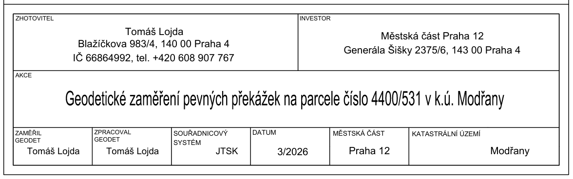 Informační tabulka geodetického zaměření. Zhotovitel: Tomáš Lojda, Blažíčkova 983/4, 140 00 Praha 4, IČ 66864992, tel. +420 608 907 767. Investor: Městská část Praha 12, Generála Šišky 2375/6, 143 00 Praha 4. Akce: Geodetické zaměření pevných překážek na parcele číslo 4400/531 v k.ú. Modřany. Zaměřil geodet: Tomáš Lojda. Zpracoval geodet: Tomáš Lojda. Souřadnicový systém: JTSK. Datum: 3/2026. Městská část: Praha 12. Katastrální území: Modřany.