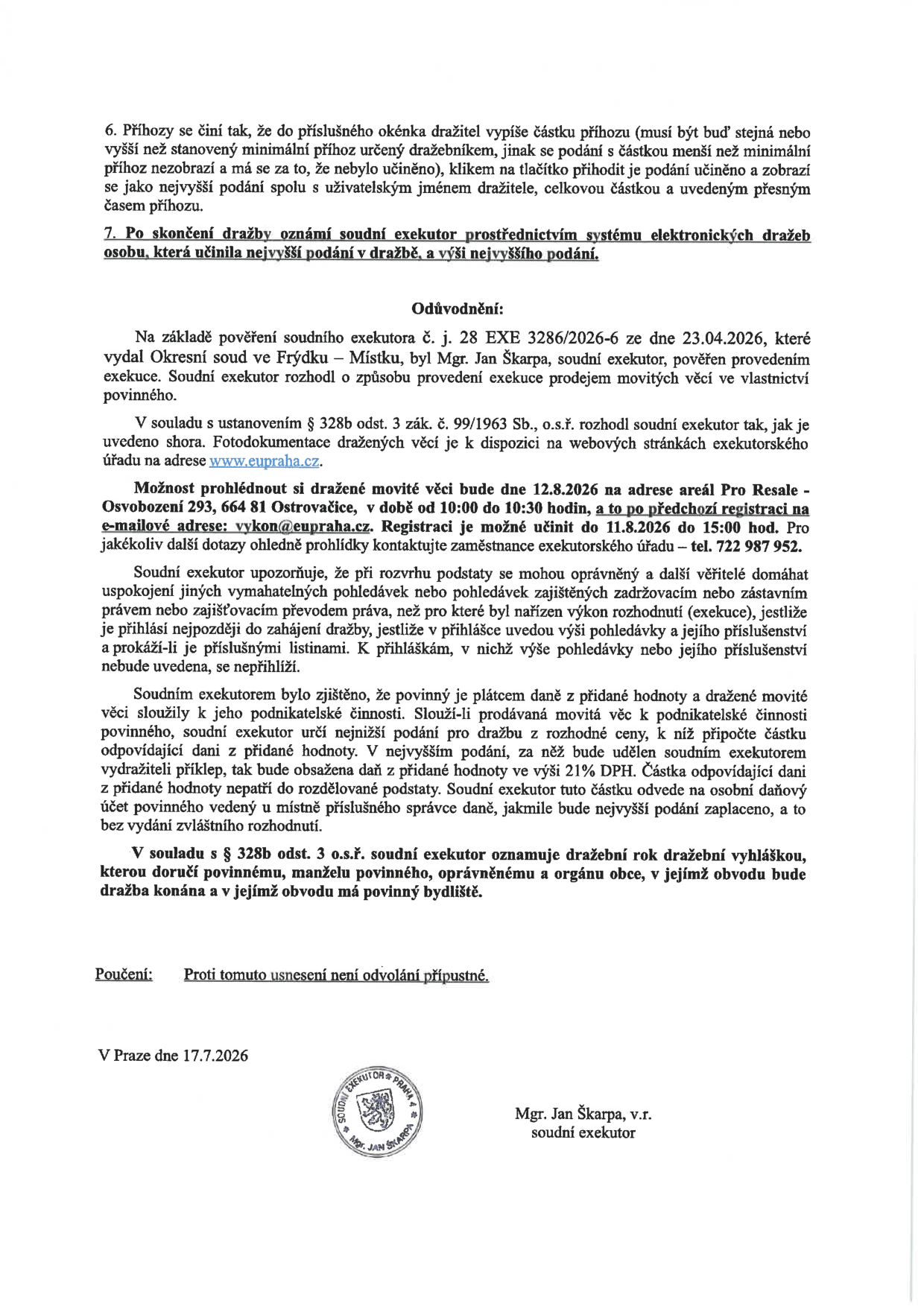 Usnesení soudního exekutora Mgr. Jana Škarpy (exekutorský úřad Praha 4) ze dne 17. 7. 2026 ve věci exekuce vedené pod č. j. 28 EXE 3286/2026-6. Dokument obsahuje pravidla pro elektronickou dražbu movitých věcí. Prohlídka dražených věcí se koná 12. 8. 2026 od 10:00 do 10:30 na adrese areál Pro Resale, Osvobození 293, 664 81 Ostrovačice. Registrace na prohlídku je nutná do 11. 8. 2026 do 15:00 na e-mailu vykon@eupraha.cz nebo telefonu 722 987 952. Upozornění pro věřitele ohledně přihlášek pohledávek a informace o DPH u dražených věcí. Proti usnesení není odvolání přípustné.