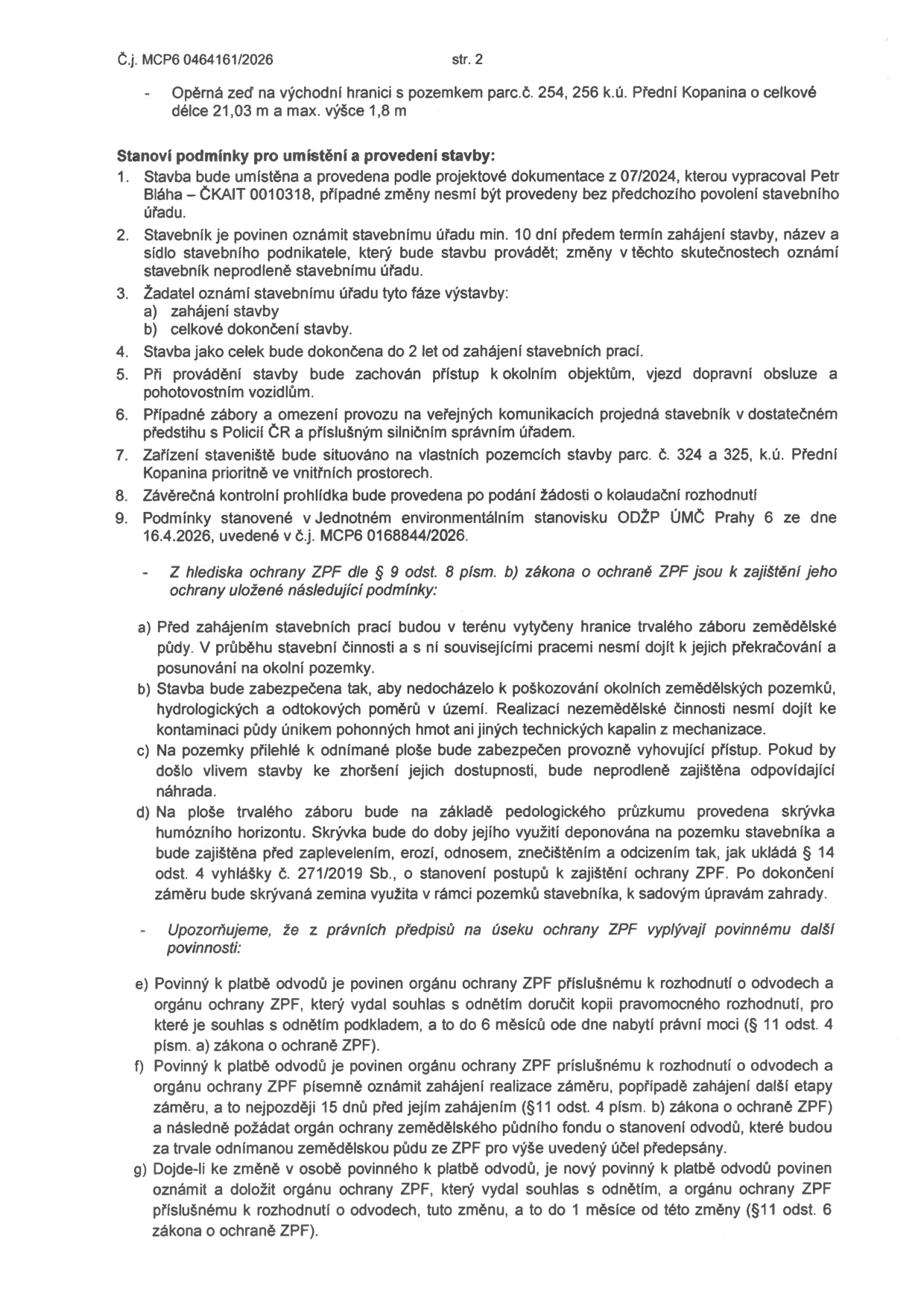 Dokument č.j. MCP6 0464161/2026, str. 2. Obsahuje podmínky pro umístění a provedení stavby opěrné zdi na východní hranici pozemku parc.č. 254, 256 v k.ú. Přední Kopanina (délka 21,03 m, výška 1,8 m). Podmínky zahrnují: 1. Realizaci dle dokumentace z 07/2024 (Petr Bláha – ČKAIT 0010318). 2. Povinnost oznámit zahájení stavby 10 dní předem. 3. Oznámení zahájení a dokončení stavby. 4. Dokončení do 2 let. 5. Zajištění přístupu k okolním objektům. 6. Projednání záborů s policií a úřady. 7. Umístění zařízení staveniště na parc. č. 324 a 325. 8. Závěrečnou kontrolní prohlídku. 9. Dodržení podmínek ze stanoviska ODŽP ÚMČ Praha 6 ze dne 16.4.2026 (č.j. MCP6 0168844/2026). Dále jsou uvedeny podmínky ochrany ZPF (Zemědělského půdního fondu): a) vytyčení hranic záboru, b) prevence kontaminace půdy, c) zajištění přístupu k sousedním plochám, d) skrývka a deponie humózního horizontu. Upozornění na povinnosti dle zákona o ochraně ZPF: e) platba odvodů do 6 měsíců od nabytí právní moci, f) oznámení zahájení realizace 15 dní předem, g) oznámení změny osoby povinné k platbě odvodů.