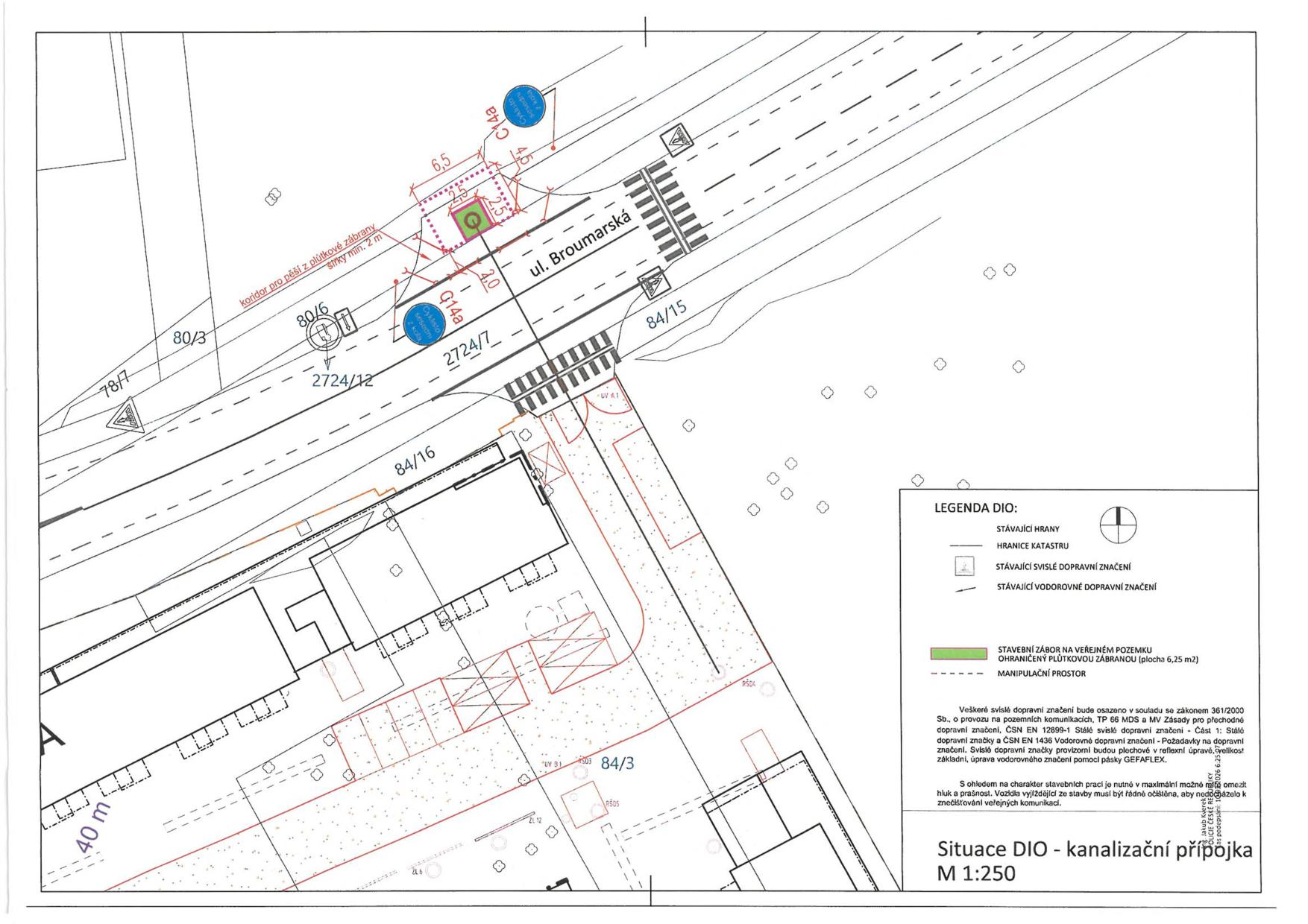 Situační nákres DIO (dopravně inženýrského opatření) pro kanalizační přípojku v měřítku 1:250. Zobrazuje ulici Broumarská, parcelní čísla (80/6, 2724/12, 2724/7, 84/15, 84/16, 84/3), umístění stavebního záboru (6,25 m2) s plůtkovou zábranou, koridor pro pěší o šířce min. 2 m a dopravní značení (C14a, G14a). Legenda obsahuje: stávající hranice, hranice katastru, stávající svislé a vodorovné dopravní značení, stavební zábor a manipulační prostor. Text v legendě uvádí, že značení bude v souladu se zákonem 361/2000 Sb., TP 66 MDS a ČSN EN 12899-1 a ČSN EN 1436. Dále je uvedeno upozornění na nutnost minimalizace hluku a prašnosti a povinnost řádného očištění vozidel vyjíždějících ze stavby.