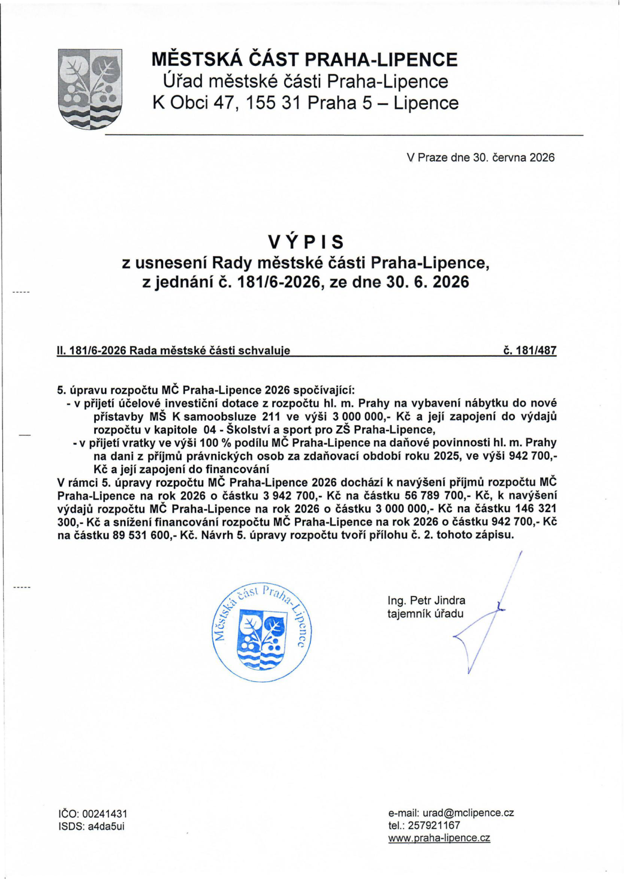 Výpis z usnesení Rady městské části Praha-Lipence č. 181/6-2026 ze dne 30. 6. 2026. Předmětem je úprava rozpočtu MČ Praha-Lipence 2026: 1) Přijetí účelové investiční dotace z rozpočtu hl. m. Prahy ve výši 3 000 000 Kč na vybavení nábytku do nové přístavby MŠ K samoobsluze 211 (kapitola 04 - Školství a sport). 2) Přijetí vratky ve výši 100 % podílu MČ na daňové povinnosti hl. m. Prahy z příjmů právnických osob za rok 2025 ve výši 942 700 Kč. Celkové navýšení příjmů rozpočtu na 56 789 700 Kč, navýšení výdajů na 146 321 300 Kč a snížení financování na 89 531 600 Kč. Dokument podepsal Ing. Petr Jindra, tajemník úřadu.