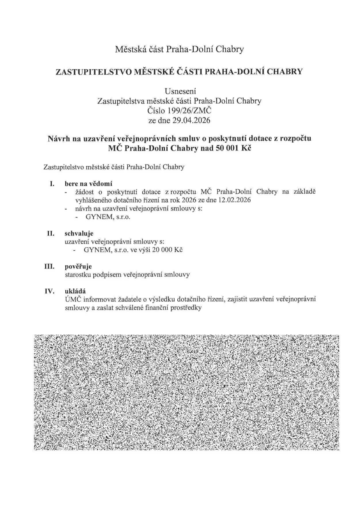 Usnesení Zastupitelstva městské části Praha-Dolní Chabry č. 199/26/ZMČ ze dne 29.04.2026. Předmět: Návrh na uzavření veřejnoprávní smlouvy o poskytnutí dotace z rozpočtu MČ Praha-Dolní Chabry nad 50 001 Kč. I. Bere na vědomí žádost o dotaci na rok 2026 ze dne 12.02.2026 a návrh smlouvy s GYNEM, s.r.o. II. Schvaluje uzavření smlouvy s GYNEM, s.r.o. ve výši 20 000 Kč. III. Pověřuje starostku podpisem smlouvy. IV. Ukládá ÚMČ informovat žadatele a zajistit uzavření smlouvy a zaslání prostředků.
