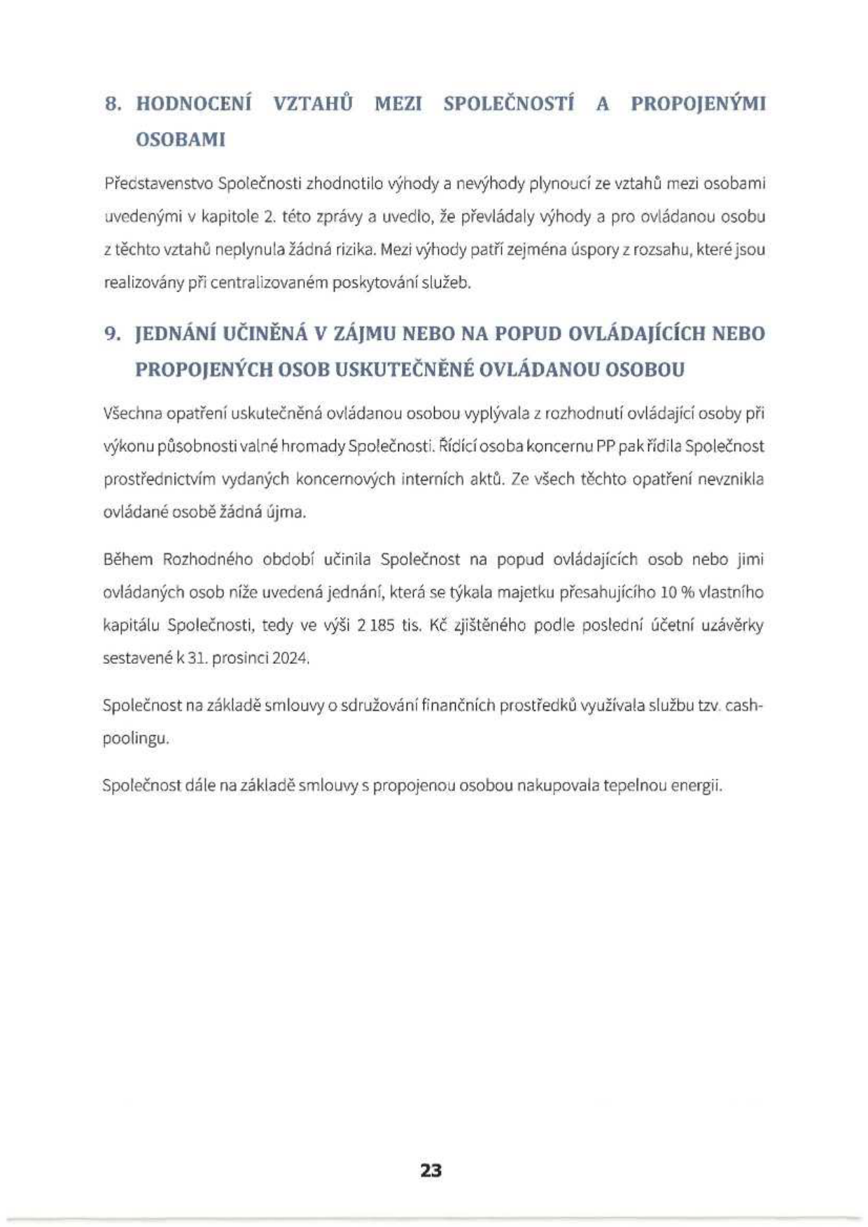 Strana 23 dokumentu obsahující dvě sekce: 8. HODNOCENÍ VZTAHŮ MEZI SPOLEČNOSTÍ A PROPOJENÝMI OSOBAMI (představenstvo vyhodnotilo vztahy jako výhodné bez rizik, převažují úspory z rozsahu) a 9. JEDNÁNÍ UČINĚNÁ V ZÁJMU NEBO NA POPUD OVLÁDAJÍCÍCH NEBO PROPOJENÝCH OSOB USKUTEČNĚNÉ OVLÁDANOU OSOBOU (opatření vyplývala z rozhodnutí ovládající osoby, nevznikla újma; uvedeno jednání týkající se majetku přesahujícího 10 % vlastního kapitálu ve výši 2 185 tis. Kč k 31. prosinci 2024; zmíněno využívání služby cash-poolingu a nákup tepelné energie od propojené osoby).