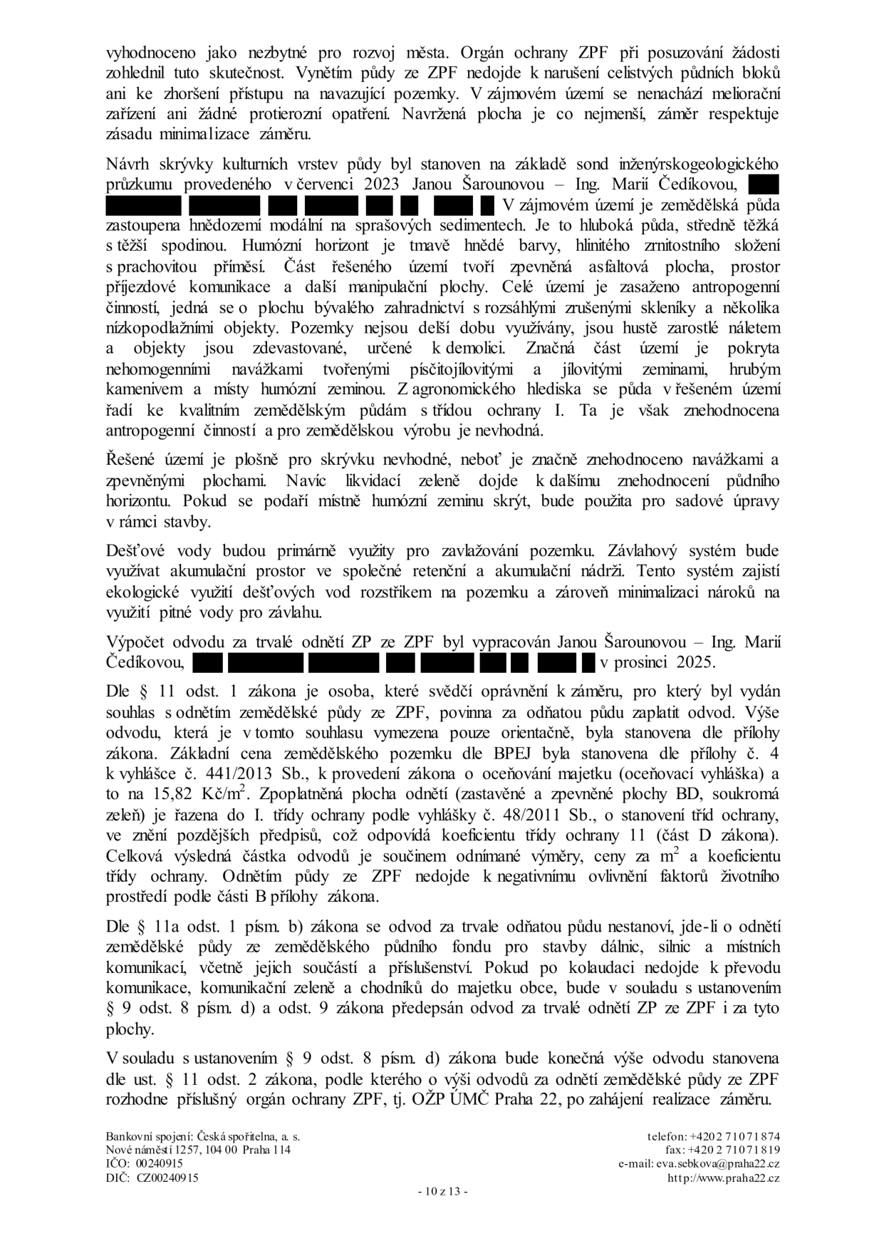 Textový dokument úředního rozhodnutí týkající se odnětí půdy ze zemědělského půdního fondu (ZPF). Klíčové informace: Posouzení orgánem ochrany ZPF, průzkum půdy provedený v červenci 2023 (Ing. Marie Čedíková), popis stavu pozemku (bývalé zahradnictví, znehodnoceno navážkami), plánované využití dešťových vod pro závlahu, výpočet odvodu za odnětí půdy (vypracováno v prosinci 2025, cena 15,82 Kč/m², zařazení do I. třídy ochrany). Dokument obsahuje právní odůvodnění dle zákona č. 334/1992 Sb. (o ochraně zemědělského půdního fondu) a vyhlášky č. 441/2013 Sb. a 48/2011 Sb. Závěrečné rozhodnutí o výši odvodu bude vydáno orgánem OŽP ÚMČ Praha 22. Kontakt: Úřad městské části Praha 22, Nové náměstí 1257, 104 00 Praha 114, tel: +420 271 071 874, e-mail: eva.sebkova@praha22.cz, web: www.praha22.cz.
