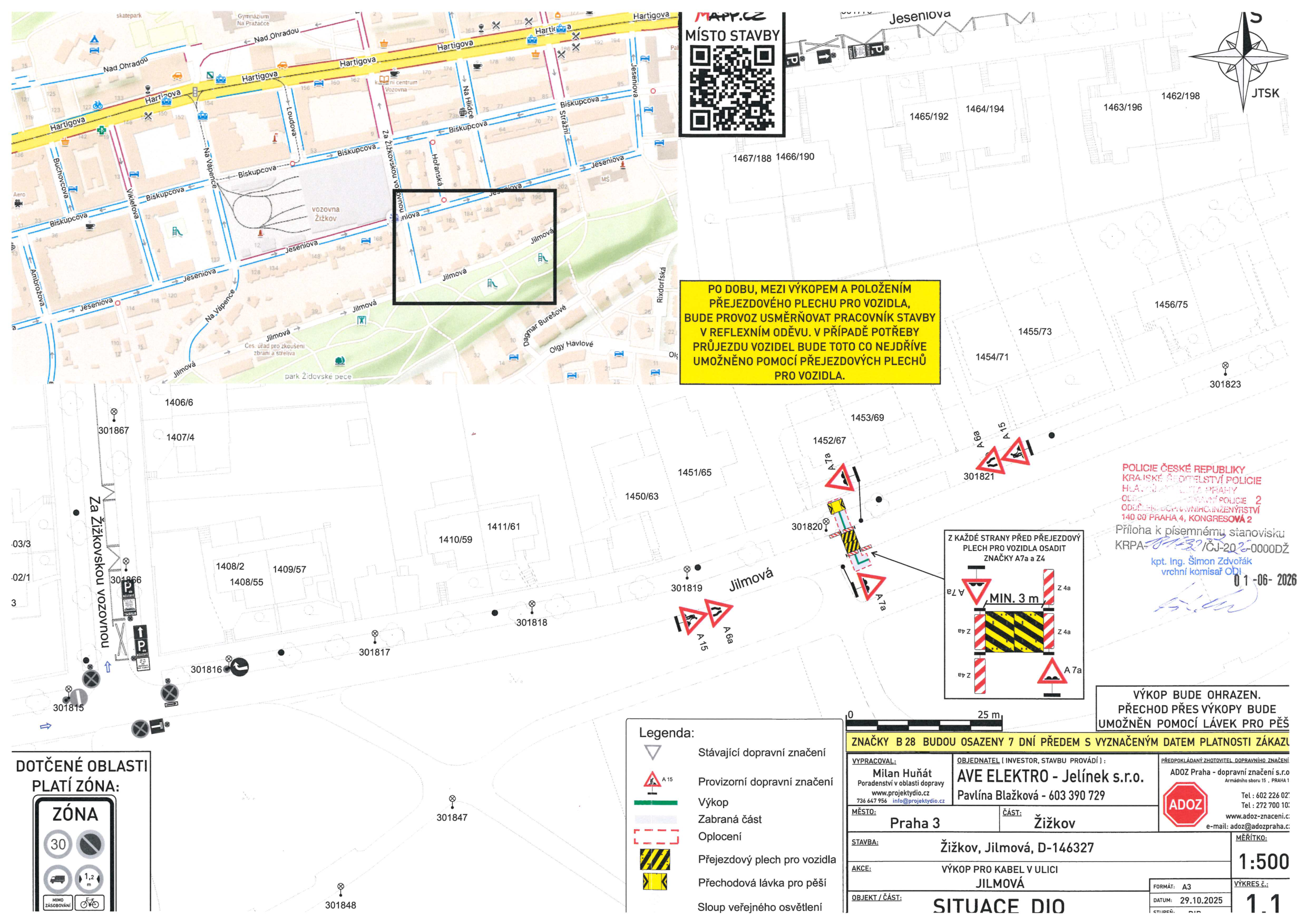 Situační plán dopravního značení pro výkopové práce v ulici Jilmová, Praha 3. Dokument obsahuje: 1) Mapový výřez lokality s vyznačením místa stavby. 2) Textové upozornění: 'PO DOBU, MEZI VÝKOPEM A POLOŽENÍM PŘEJEZDOVÉHO PLECHU PRO VOZIDLA, BUDE PROVOZ USMĚRŇOVÁN PRACOVNÍKEM STAVBY V REFLEXNÍM ODĚVU. V PŘÍPADĚ POTŘEBY PRŮJEZDU VOZIDEL BUDE TOTO CO NEJDŘÍVE UMOŽNĚNO POMOCÍ PŘEJEZDOVÝCH PLECHŮ PRO VOZIDLA.' 3) Schéma dopravního značení (značky A 15, A 6a, A 7a, B 28) a informaci o minimální šířce průjezdu 3 m. 4) Poznámku: 'VÝKOP BUDE OHRAZEN. PŘECHOD PŘES VÝKOPY BUDE UMOŽNĚN POMOCÍ LÁVEK PRO PĚŠ'. 5) Informaci o zóně s omezením rychlosti 30 km/h a zákazem vjezdu vozidel nad 1,2 t. 6) Razítko Policie ČR, Krajské ředitelství policie hl. m. Prahy, odbor dopravní policie, kpt. Ing. Šimon Zdvořák, datum 01-06-2026. 7) Tabulku s údaji: Vypracoval: Milan Huňát, Objednatel: AVE ELEKTRO - Jelínek s.r.o. (Pavlína Blažková, 603 390 729), Místo: Praha 3, Část: Žižkov, Stavba: Žižkov, Jilmová, D-146327, Akce: VÝKOP PRO KABEL V ULICI JILMOVÁ, Datum: 29.10.2025, Měřítko: 1:500, Výkres: 1.1.