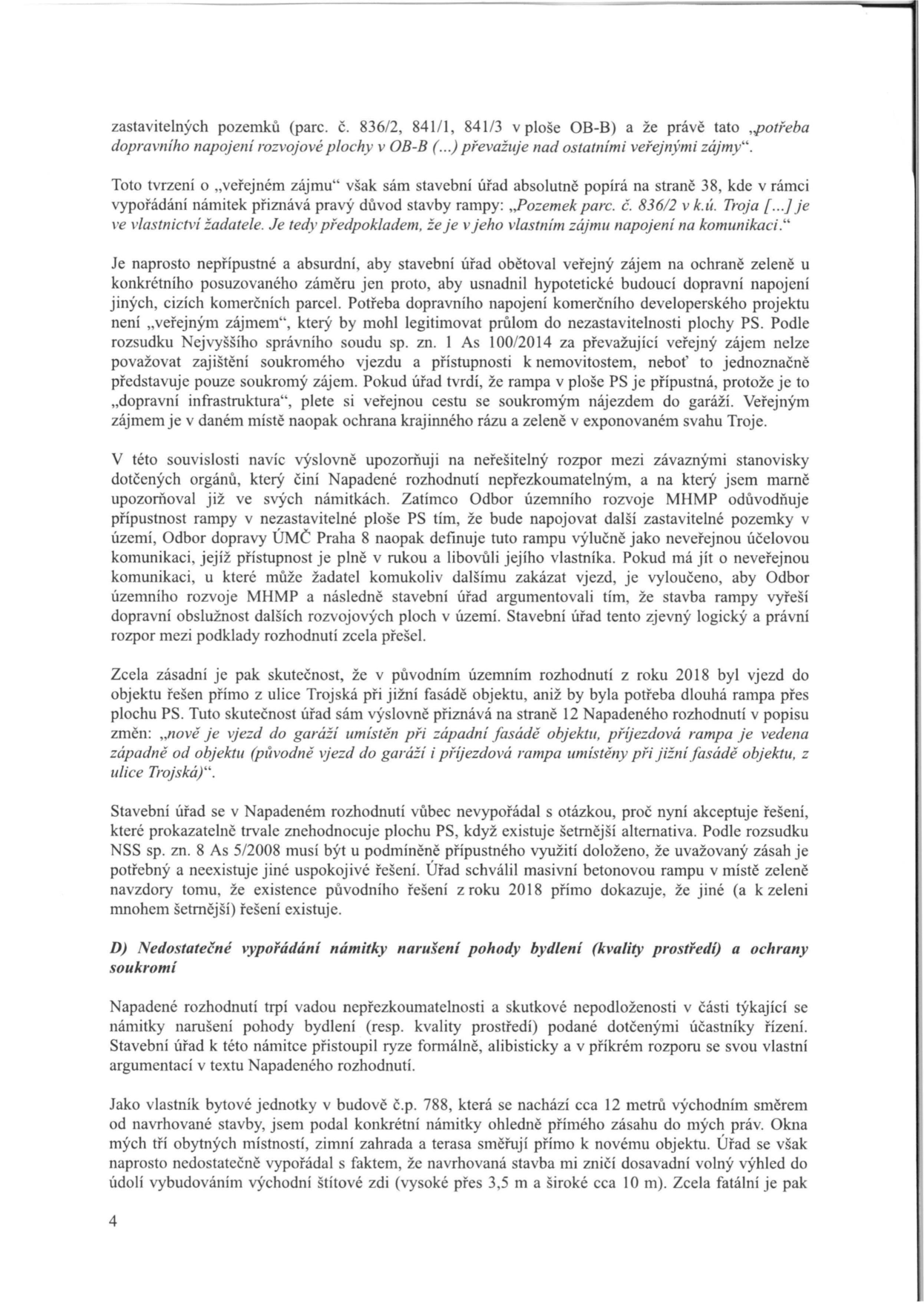 Strana 4 úředního dokumentu (odvolání/námitky proti stavebnímu rozhodnutí). Obsah: Argumentace proti tvrzení stavebního úřadu o 'veřejném zájmu' na výstavbě rampy v ploše OB-B (parc. č. 836/2, 841/1, 841/3 v k.ú. Troja). Autor namítá, že jde o soukromý zájem developera, poukazuje na rozpor mezi stanovisky Odboru územního rozvoje MHMP a Odboru dopravy ÚMČ Praha 8 ohledně charakteru komunikace. Dále zmiňuje existenci šetrnější varianty vjezdu z ulice Trojská z roku 2018. V závěru (bod D) autor jako vlastník bytu v č.p. 788 namítá narušení pohody bydlení a kvality prostředí kvůli plánované východní štítové zdi (výška 3,5 m, šířka 10 m), která mu zastíní výhled.