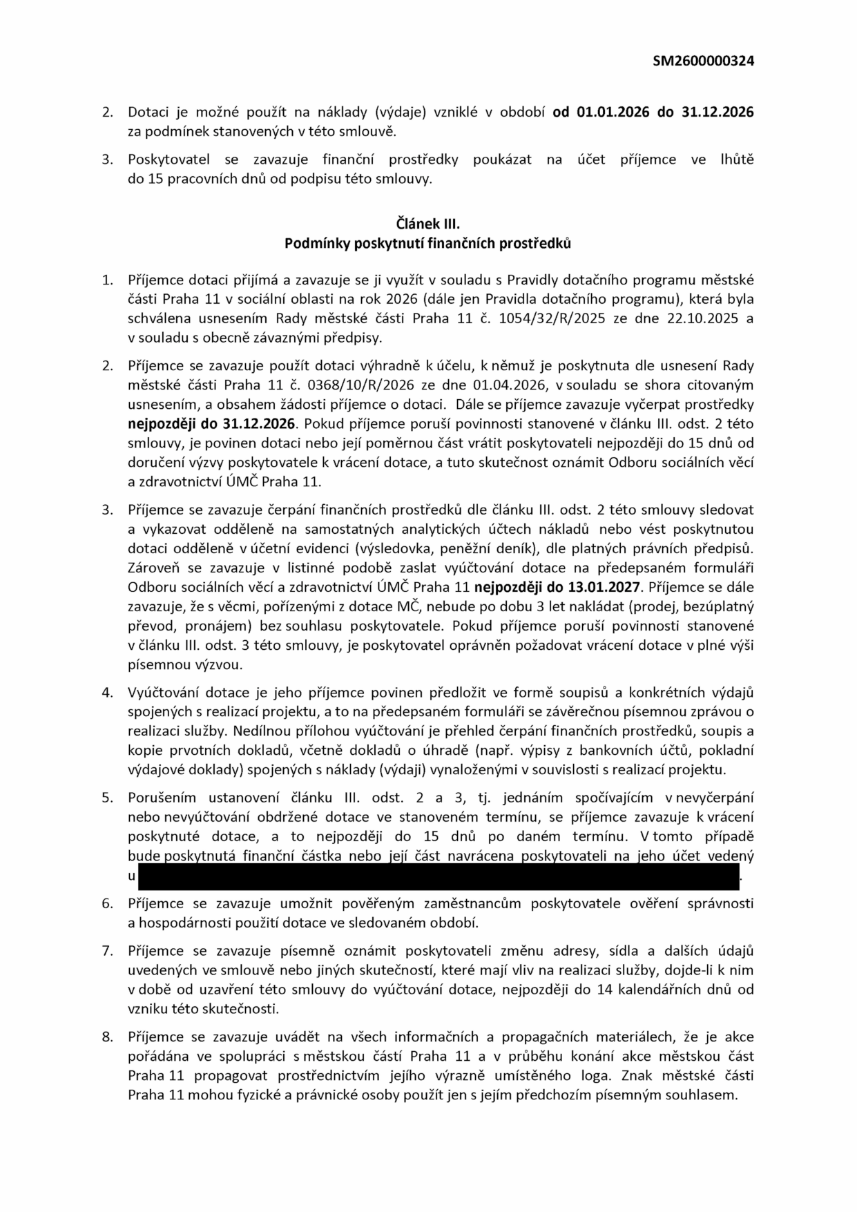 Dokument SM2600000324, Článek III. Podmínky poskytnutí finančních prostředků. 1. Příjemce se zavazuje využít dotaci v souladu s Pravidly dotačního programu městské části Praha 11 na rok 2026 (schváleno usnesením Rady MČ Praha 11 č. 1054/32/R/2025 ze dne 22.10.2025). 2. Dotace musí být použita v souladu s usnesením Rady MČ Praha 11 č. 0368/10/R/2026 ze dne 01.04.2026 a vyčerpána nejpozději do 31.12.2026. Při porušení povinností je příjemce povinen dotaci vrátit do 15 dnů od doručení výzvy. 3. Příjemce musí vést oddělenou účetní evidenci a vyúčtování zaslat na předepsaném formuláři nejpozději do 13.01.2027. S věcmi pořízenými z dotace nesmí příjemce po dobu 3 let nakládat bez souhlasu poskytovatele. 4. Vyúčtování musí obsahovat soupis výdajů, zprávu o realizaci a kopie prvotních dokladů. 5. Při nevyčerpání nebo nevyúčtování dotace je příjemce povinen vrátit prostředky do 15 dnů. 6. Příjemce umožní kontrolu hospodárnosti. 7. Příjemce oznámí změnu údajů do 14 kalendářních dnů. 8. Příjemce se zavazuje propagovat městskou část Praha 11 na všech materiálech a používat její logo pouze se souhlasem.