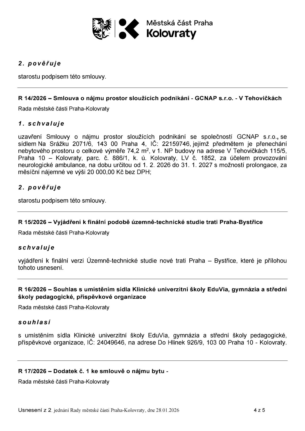 Výpis z usnesení Rady městské části Praha-Kolovraty ze dne 28.01.2026 (strana 4 z 5): 1) R 14/2026: Schválení nájmu prostor pro GCNAP s.r.o. (IČ: 22159746) na adrese V Tehovičkách 115/5, Praha 10 - Kolovraty, plocha 74,2 m2, pro neurologickou ambulanci, doba od 1. 2. 2026 do 31. 1. 2027, nájemné 20 000 Kč bez DPH. 2) R 15/2026: Vyjádření k finální verzi územně-technické studie nové trati Praha – Bystřice. 3) R 16/2026: Souhlas s umístěním sídla Klinické univerzitní školy EduVia, gymnázia a střední školy pedagogické (IČ: 24049646) na adrese Do Hlinek 926/9, 103 00 Praha 10 - Kolovraty. 4) R 17/2026: Dodatek č. 1 ke smlouvě o nájmu bytu.