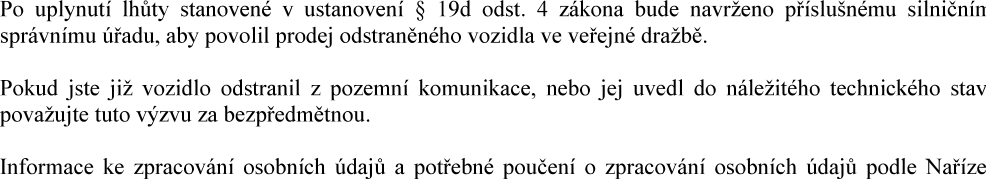 Text z úředního oznámení: 'Po uplynutí lhůty stanovené v ustanovení § 19d odst. 4 zákona bude navrženo příslušnému silničnímu správnímu úřadu, aby povolil prodej odstraněného vozidla ve veřejné dražbě. Pokud jste již vozidlo odstranil z pozemní komunikace, nebo jej uvedl do náležitého technického stavu považujte tuto výzvu za bezpředmětnou. Informace ke zpracování osobních údajů a potřebné poučení o zpracování osobních údajů podle Naříze'