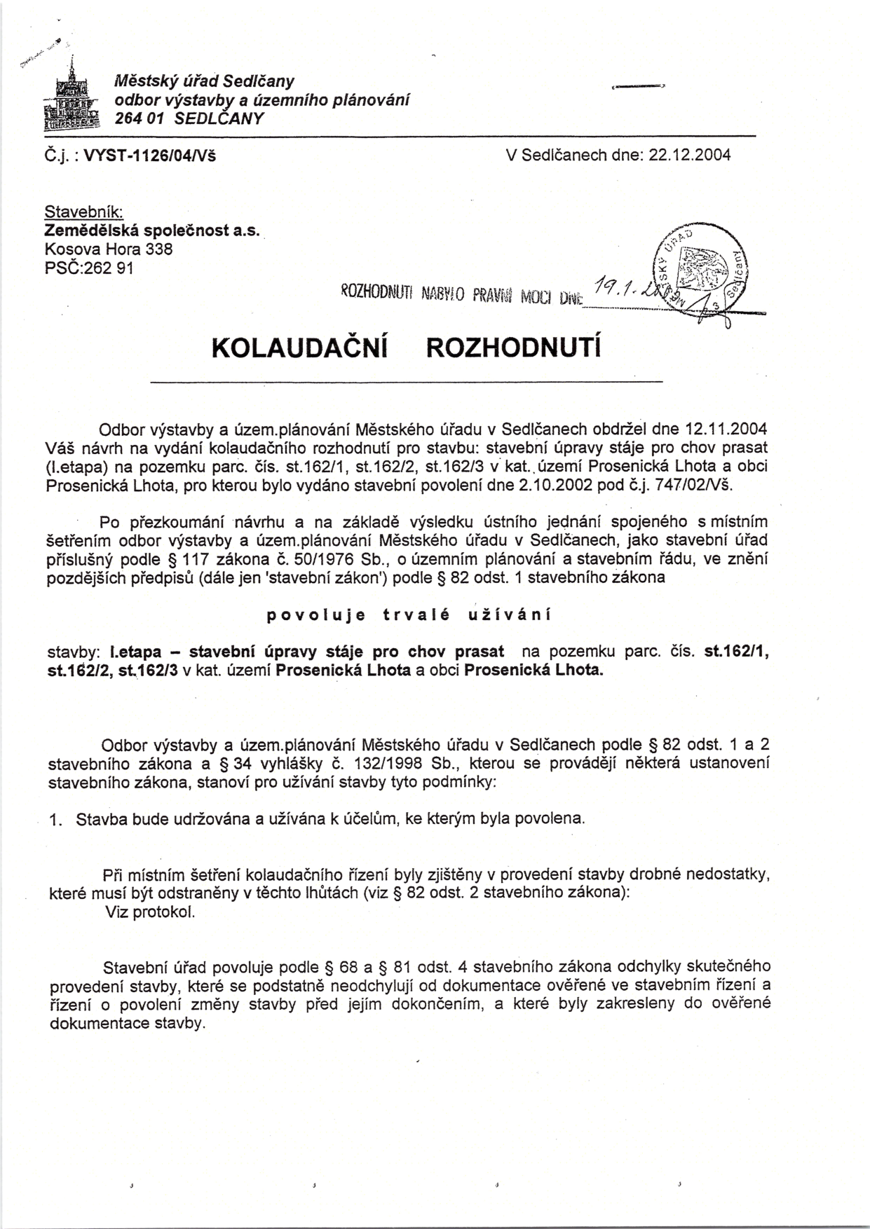 Kolaudační rozhodnutí vydané Městským úřadem Sedlčany, odborem výstavby a územního plánování, dne 22. 12. 2004 pod č.j. VYST-1126/04/VŠ. Stavebník: Zemědělská společnost a.s., Kosova Hora 338, 262 91. Předmět: Kolaudace stavby 'I. etapa – stavební úpravy stáje pro chov prasat' na pozemcích parc. č. st. 162/1, st. 162/2, st. 162/3 v katastrálním území Prosenická Lhota. Rozhodnutí nabylo právní moci dne 19. 1. 2005.