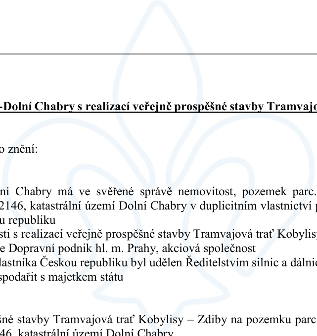 Úřední dokument týkající se realizace veřejně prospěšné stavby 'Tramvajová trať Kobylisy – Zdiby'. Text obsahuje následující informace: Městská část Dolní Chabry má ve svěřené správě nemovitost, pozemek parc. č. 2146, katastrální území Dolní Chabry v duplicitním vlastnictví s Českou republikou. V souvislosti s realizací veřejně prospěšné stavby 'Tramvajová trať Kobylisy – Zdiby' je Dopravní podnik hl. m. Prahy, akciová společnost, oprávněn hospodařit s majetkem státu (v zastoupení Ředitelstvím silnic a dálnic). Dokument zmiňuje pozemek parc. č. 2146 v katastrálním území Dolní Chabry.