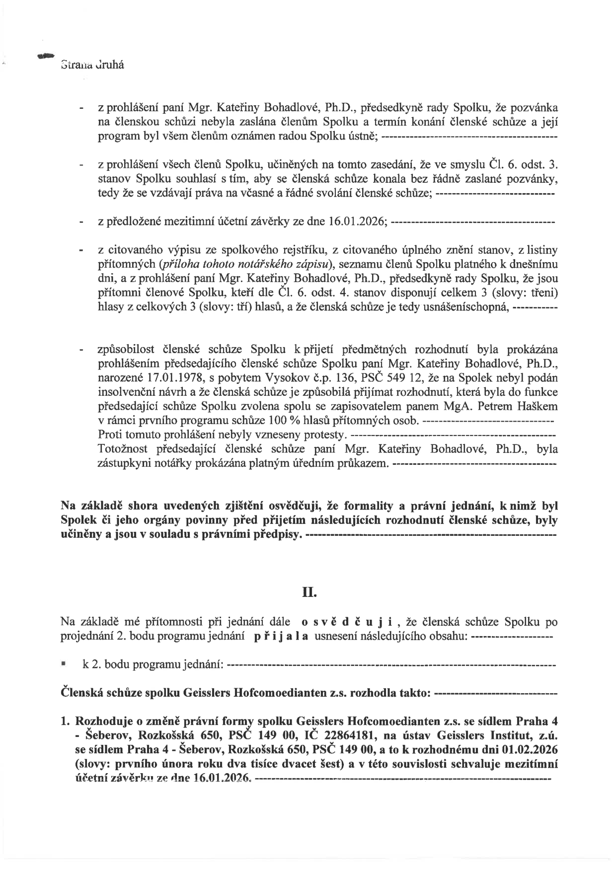 Strana druhá notářského zápisu o rozhodnutí členské schůze spolku Geisslers Hofcomoedianten z.s. Obsahuje prohlášení o řádném svolání schůze, potvrzení usnášeníschopnosti (3 přítomní členové), potvrzení totožnosti předsedkyně Mgr. Kateřiny Bohadlové, Ph.D. a zápis usnesení. Hlavním bodem je rozhodnutí o změně právní formy spolku Geisslers Hofcomoedianten z.s. (sídlo: Praha 4 - Šeberov, Rozkošská 650, IČ 22864181) na ústav Geisslers Institut, z.ú. (sídlo: Praha 4 - Šeberov, Rozkošská 650), s účinností od 01.02.2026. Dále je schválena mezitímní účetní závěrka ke dni 16.01.2026.
