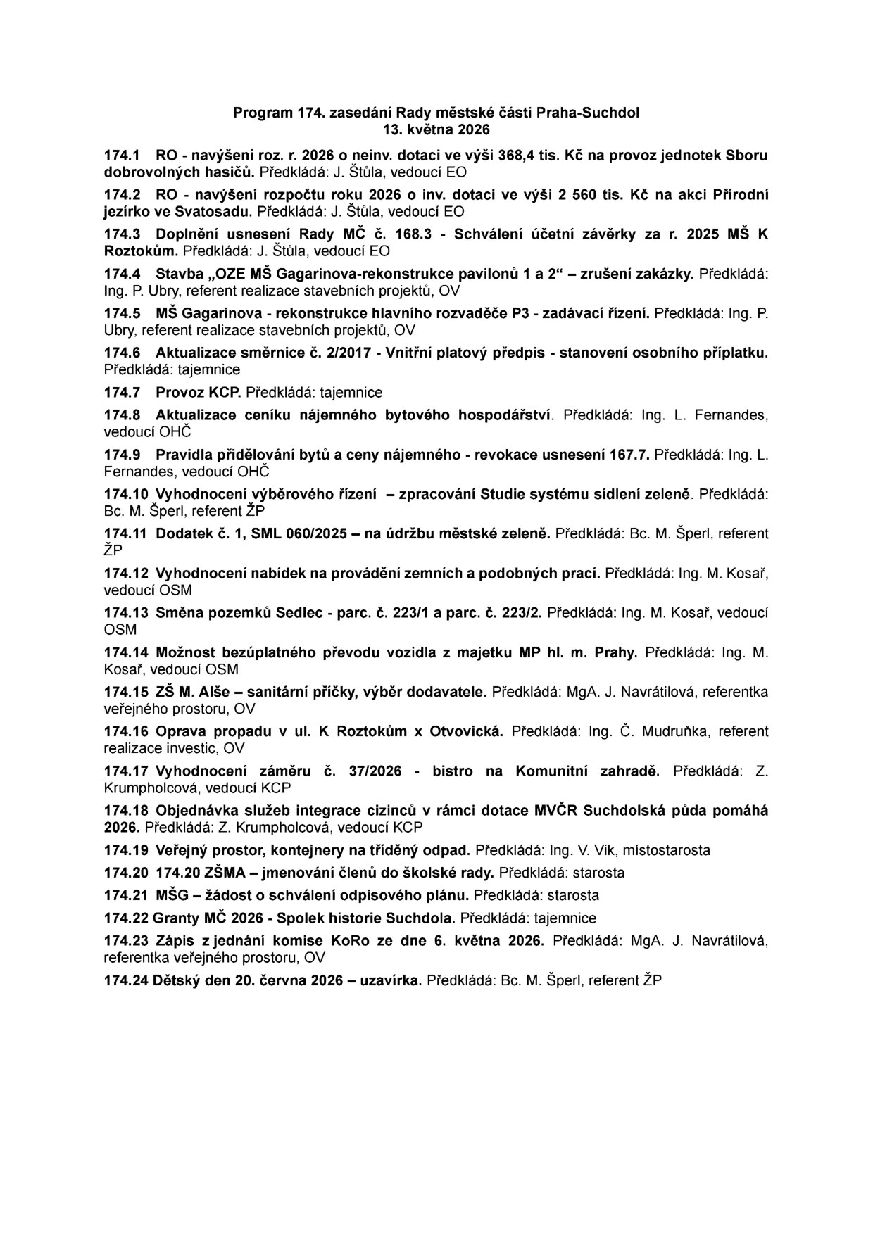 Program 174. zasedání Rady městské části Praha-Suchdol, 13. května 2026. Body jednání: 174.1 Navýšení rozpočtu pro Sbor dobrovolných hasičů (368,4 tis. Kč), 174.2 Navýšení rozpočtu na akci Přírodní jezírko ve Svatosadu (2 560 tis. Kč), 174.3 Schválení účetní závěrky MŠ K Roztokům, 174.4 Zrušení zakázky na rekonstrukci pavilonu 1 a 2 MŠ Gagarinova, 174.5 Rekonstrukce hlavního rozvaděče P3 v MŠ Gagarinova, 174.6 Aktualizace směrnice o osobním příplatku, 174.7 Provoz KCP, 174.8 Aktualizace ceníku nájemného bytového hospodářství, 174.9 Pravidla přidělování bytů, 174.10 Studie systému sídlení zeleně, 174.11 Dodatek č. 1 k údržbě městské zeleně, 174.12 Nabídky na zemní práce, 174.13 Směna pozemků Sedlec (parc. č. 223/1 a 223/2), 174.14 Převod vozidla MP hl. m. Prahy, 174.15 Sanitární příčky v ZŠ M. Alše, 174.16 Oprava propadu v ul. K Roztokům x Otvovická, 174.17 Bistro na Komunitní zahradě, 174.18 Služby integrace cizinců, 174.19 Kontejnery na tříděný odpad, 174.20 Jmenování členů školské rady ZŠMA, 174.21 Odpisový plán MŠG, 174.22 Granty MČ 2026 - Spolek historie Suchdola, 174.23 Zápis z komise KoRo ze dne 6. května 2026, 174.24 Dětský den 20. června 2026 – uzavírka.
