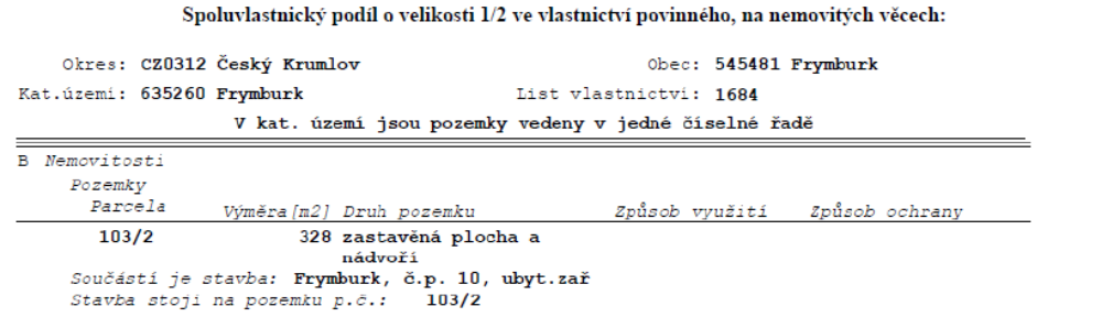 Výpis z katastru nemovitostí: Spoluvlastnický podíl o velikosti 1/2 ve vlastnictví povinného. Okres: CZ0312 Český Krumlov, Obec: 545481 Frymburk, Katastrální území: 635260 Frymburk, List vlastnictví: 1684. V katastrálním území jsou pozemky vedeny v jedné číselné řadě. Část B Nemovitosti: Pozemek parcela č. 103/2, výměra 328 m2, druh pozemku: zastavěná plocha a nádvoří. Součástí je stavba: Frymburk, č.p. 10, ubytovací zařízení. Stavba stojí na pozemku p.č. 103/2.