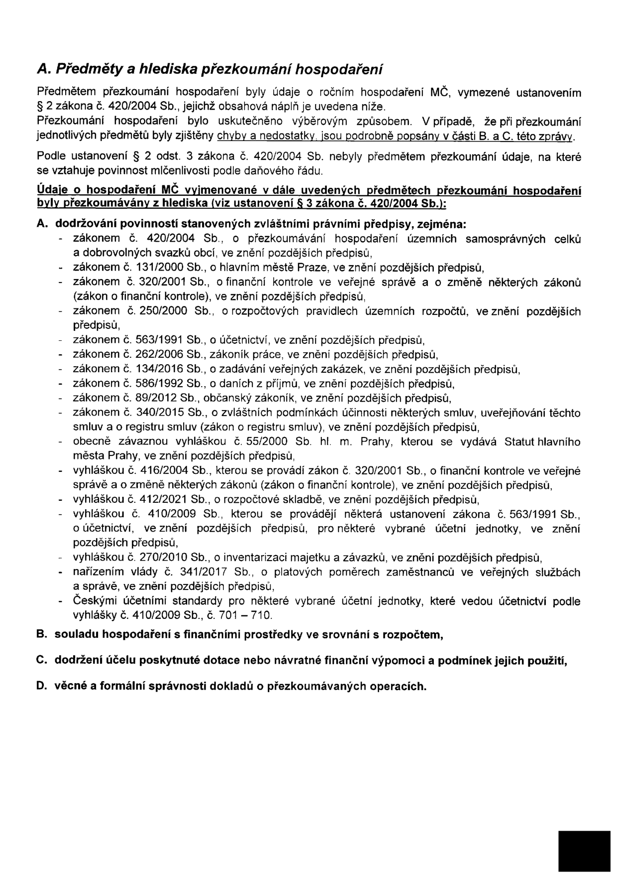 Dokument 'A. Předměty a hlediska přezkoumání hospodaření'. Text uvádí, že předmětem přezkoumání byly údaje o ročním hospodaření MČ dle zákona č. 420/2004 Sb. Přezkoumání proběhlo výběrovým způsobem. Seznam právních předpisů, podle kterých bylo hospodaření přezkoumáváno: zákon č. 420/2004 Sb., zákon č. 131/2000 Sb., zákon č. 320/2001 Sb., zákon č. 250/2000 Sb., zákon č. 563/1991 Sb., zákon č. 262/2006 Sb., zákon č. 134/2016 Sb., zákon č. 586/1992 Sb., zákon č. 89/2012 Sb., zákon č. 340/2015 Sb., vyhláška č. 55/2000 Sb. hl. m. Prahy, vyhláška č. 416/2004 Sb., vyhláška č. 412/2021 Sb., vyhláška č. 410/2009 Sb., vyhláška č. 270/2010 Sb., nařízení vlády č. 341/2017 Sb. a České účetní standardy (vyhláška č. 410/2009 Sb., č. 701–710). Dále jsou uvedeny body: B. souladu hospodaření s finančními prostředky ve srovnání s rozpočtem, C. dodržení účelu poskytnuté dotace nebo návratné finanční výpomoci a podmínek jejich použití, D. věcné a formální správnosti dokladů o přezkoumávaných operacích.