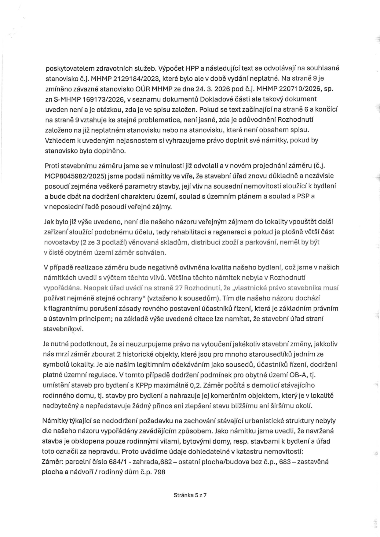 Textová část úředního dokumentu (strana 5 ze 7) obsahující námitky účastníků řízení ke stavebnímu záměru. Hlavní body: 1. Nejasnosti v odkazech na stanoviska (MHMP 2129184/2023, OÚR MHMP 220710/2026). 2. Námitka proti záměru (č.j. MCP8045982/2025) s důrazem na ochranu charakteru území a soulad s územním plánem/PSP. 3. Argumentace proti umísťování skladů a logistiky v čistě obytném území. 4. Kritika nerovného přístupu stavebního úřadu k účastníkům řízení. 5. Nesouhlas s demolicí dvou historických objektů a překročením koeficientu podlažních ploch (KPPp max. 0,2). 6. Nesouhlas s tvrzením úřadu o okolní zástavbě; uvedeny parcely: 684/1 (zahrada), 682 (ostatní plocha/budova bez č.p.), 683 (zastavěná plocha a nádvoří / rodinný dům č.p. 798).