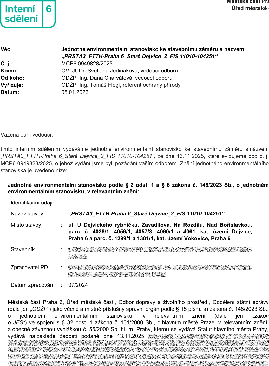 Interní sdělení č. 6, Úřad městské části Praha 6. Věc: Jednotné environmentální stanovisko ke stavebnímu záměru s názvem „PRSTA3_FTTH-Praha 6_Staré Dejvice_2_FIS 11010-104251“. Č. j.: MCP6 0949828/2025. Komu: OV, JUDr. Světlana Jedináková, vedoucí odboru. Od koho: ODŽP, Ing. Dana Charvátová, vedoucí odboru. Vyřizuje: ODŽP, Ing. Tomáš Flégl, referent ochrany přírody. Datum: 05.01.2026. Identifikační údaje: Název stavby: „PRSTA3_FTTH-Praha 6_Staré Dejvice_2_FIS 11010-104251“. Místo stavby: ul. U Dejvického rybníčku, Zavadilova, Na Rozdílu, Nad Bořislavkou, parc. č. 4038/1, 4056/1, 4057/3, 4060/1 a 4061, kat. území Dejvice, Praha 6 a parc. č. 1299/1 a 1301/1, kat. území Vokovice, Praha 6. Datum zpracování: 07/2024. Dokument vydává Odbor dopravy a životního prostředí (ODŽP) na základě žádosti podané dne 13.11.2025.