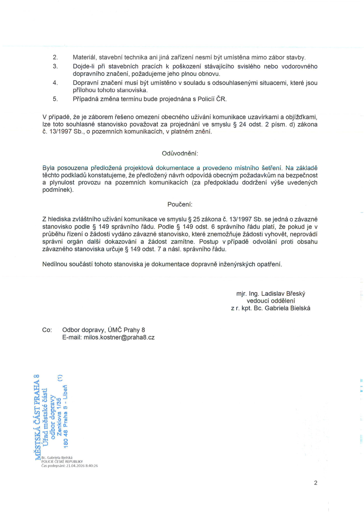 Druhá strana úředního rozhodnutí (stanoviska) Policie ČR k záboru komunikace. Obsahuje podmínky: 2. Materiál a technika nesmí být mimo zábor. 3. Povinnost obnovy poškozeného dopravního značení. 4. Dopravní značení musí být v souladu s odsouhlasenými situacemi. 5. Změna termínu musí být projednána s Policií ČR. Dále obsahuje odůvodnění, poučení o odvolání dle zákona č. 13/1997 Sb. a správního řádu. Podepsáni: mjr. Ing. Ladislav Břeský (vedoucí oddělení) a z r. kpt. Bc. Gabriela Bielská. Na kopii (Co) je uveden Odbor dopravy, ÚMČ Prahy 8, e-mail: milos.kostner@praha8.cz. V patičce je razítko: MĚSTSKÁ ČÁST PRAHA 8, Úřad městské části, odbor dopravy, Zenklova 1/35, 180 48 Praha 8 - Libeň. Datum podpisu: 21.04.2026 8:40:26.