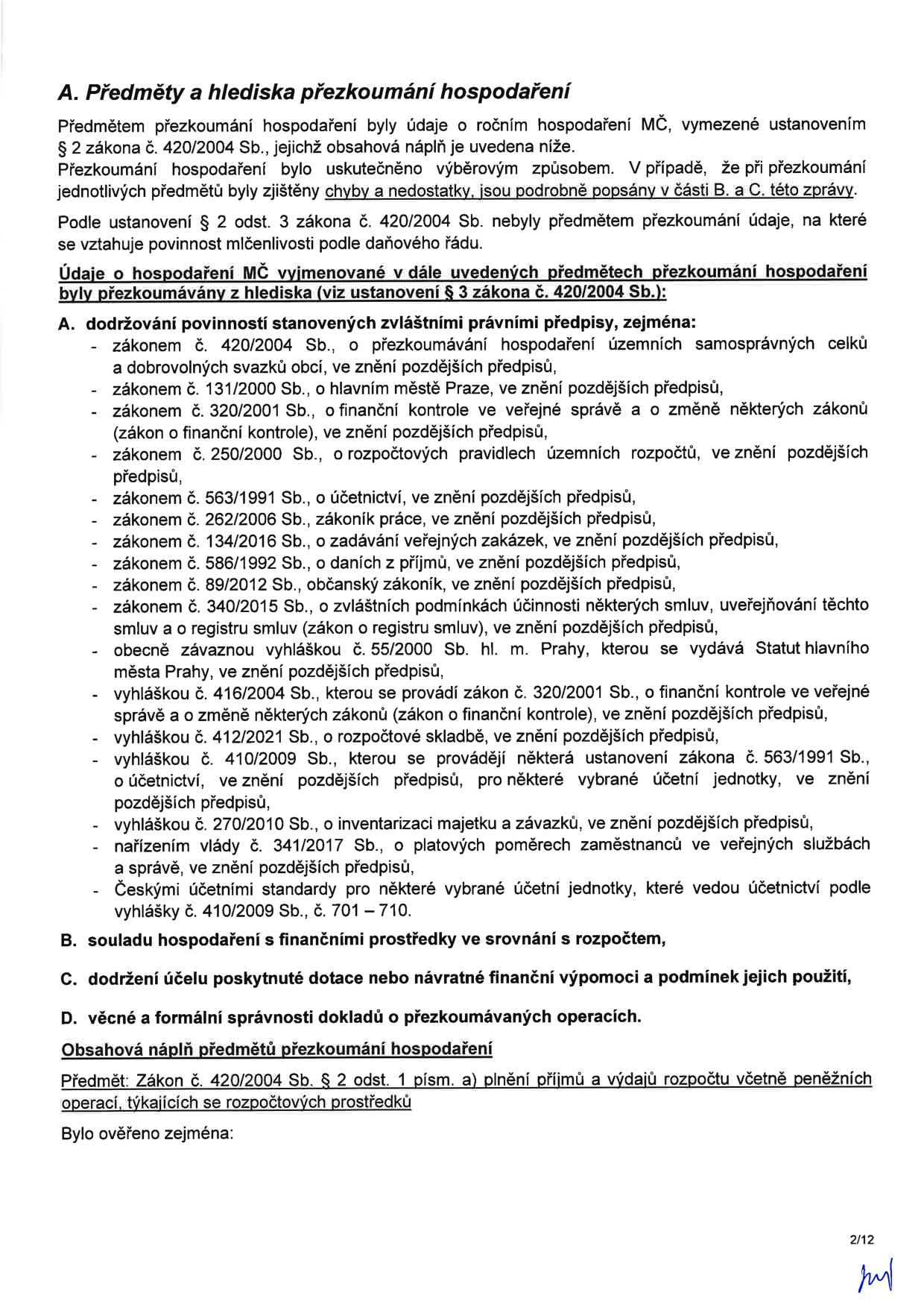 Dokument 'A. Předměty a hlediska přezkoumání hospodaření'. Text definuje rozsah přezkoumání hospodaření MČ podle zákona č. 420/2004 Sb. Obsahuje seznam právních předpisů, které byly předmětem kontroly (např. zákon o obcích, zákon o finanční kontrole, zákon o účetnictví, zákoník práce, zákon o zadávání veřejných zakázek, zákon o daních z příjmů, zákon o registru smluv, vyhlášky hl. m. Prahy a další). Dále definuje oblasti přezkoumání: A. dodržování povinností stanovených zvláštními právními předpisy, B. soulad hospodaření s finančními prostředky ve srovnání s rozpočtem, C. dodržení účelu poskytnuté dotace nebo návratné finanční výpomoci a podmínky jejich použití, D. věcné a formální správnosti dokladů o přezkoumávaných operacích. Uvedena je i obsahová náplň přezkoumání dle § 2 odst. 1 písm. a) zákona č. 420/2004 Sb. (plnění příjmů a výdajů rozpočtu).