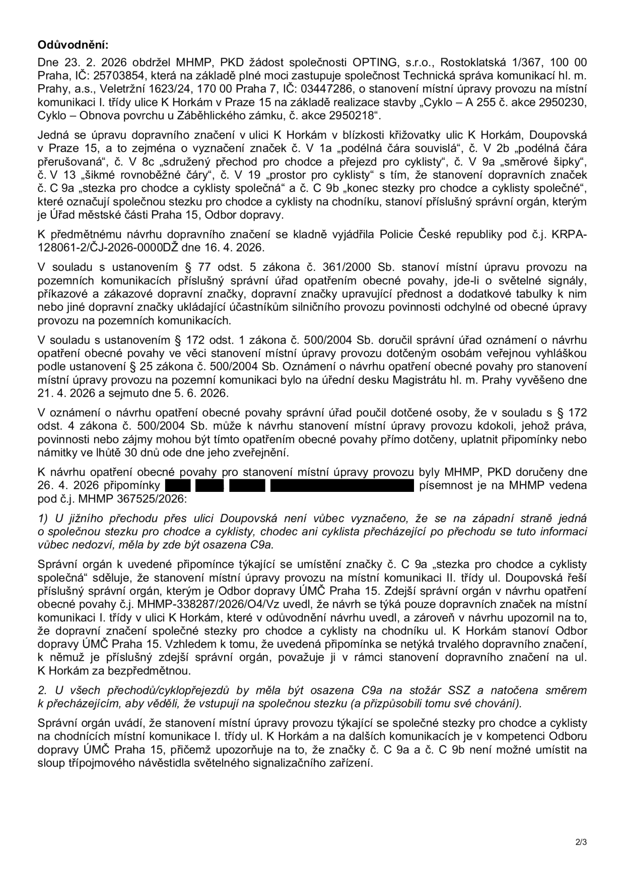 Odůvodnění správního rozhodnutí týkajícího se úpravy dopravního značení v ulici K Horkám v Praze 15. Dokument obsahuje: 1) Informace o žádosti společnosti OPTING, s.r.o. ze dne 23. 2. 2026 pro stavbu „Cyklo – A 255“. 2) Specifikaci dopravního značení (V 1a, V 2b, V 8c, V 9a, V 13, V 19, C 9a, C 9b). 3) Vyjádření Policie ČR ze dne 16. 4. 2026. 4) Průběh správního řízení (zveřejnění na úřední desce 21. 4. 2026 – 5. 6. 2026). 5) Vypořádání připomínek podaných dne 26. 4. 2026 (spisová značka MHMP 367525/2026): připomínka k jižnímu přechodu přes ulici Doupovská a umístění značky C 9a na sloupy SSZ. Správní orgán konstatuje, že značení na ulici Doupovská je v kompetenci ÚMČ Praha 15 a na sloupy SSZ nelze značky C 9a/C 9b umístit.