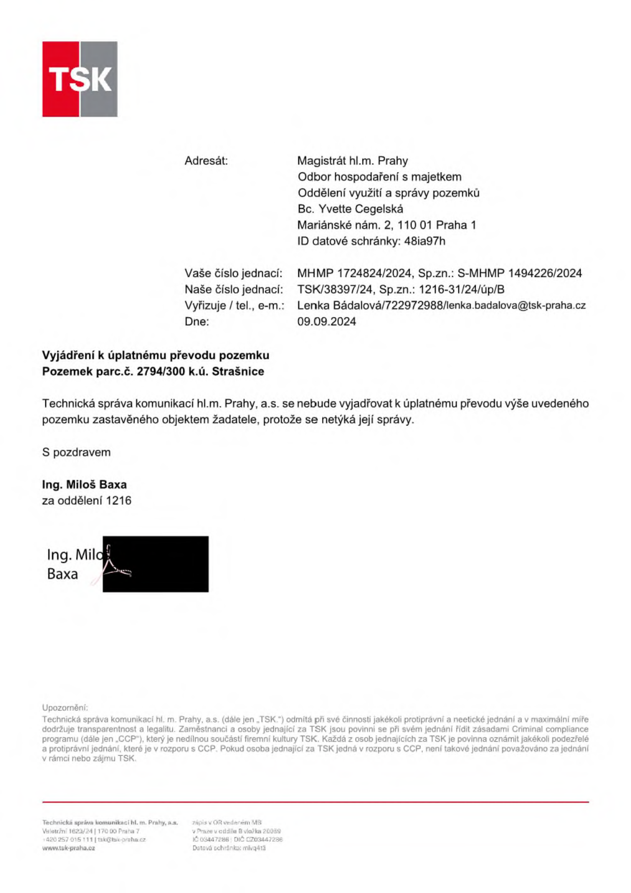 Oficiální vyjádření společnosti Technická správa komunikací hl. m. Prahy, a.s. (TSK) ze dne 09.09.2024. Adresát: Magistrát hl.m. Prahy, Odbor hospodaření s majetkem, Oddělení využití a správy pozemků, Bc. Yvette Cegelská, Mariánské nám. 2, 110 01 Praha 1. Předmět: Vyjádření k úplatnému převodu pozemku parc.č. 2794/300 k.ú. Strašnice. TSK se k převodu pozemku zastavěného objektem žadatele nebude vyjadřovat, protože se netýká její správy. Vyřizuje: Lenka Bádalová, tel. 722792988, e-mail: lenka.badalova@tsk-praha.cz. Podepsán: Ing. Miloš Baxa.