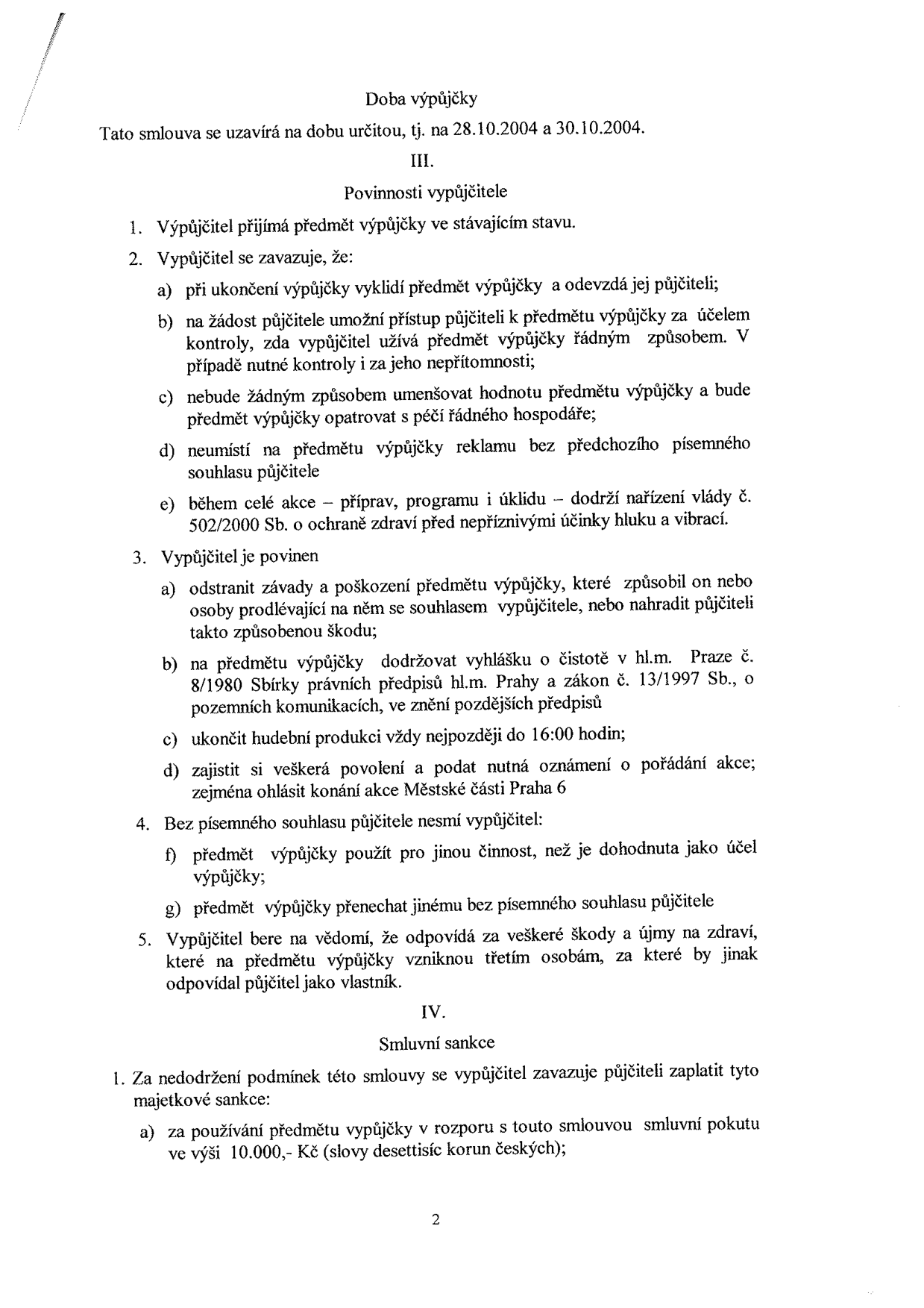 Část smlouvy o výpůjčce: Doba výpůjčky od 28.10.2004 do 30.10.2004. Článek III. Povinnosti vypůjčitele: 1. Převzetí ve stávajícím stavu. 2. Povinnosti: vyklizení, umožnění kontroly, péče řádného hospodáře, zákaz reklamy bez souhlasu, dodržení vládního nařízení č. 502/2000 Sb. o hluku a vibracích. 3. Povinnosti: odstranění škod, dodržení vyhlášky č. 8/1980 Sb. a zákona č. 13/1997 Sb., ukončení hudební produkce do 16:00, zajištění povolení (Městská část Praha 6). 4. Zákaz jiného užití nebo přenechání třetí osobě bez souhlasu. 5. Odpovědnost za škody. Článek IV. Smluvní sankce: 1. Smluvní pokuta 10.000,- Kč za porušení podmínek smlouvy.
