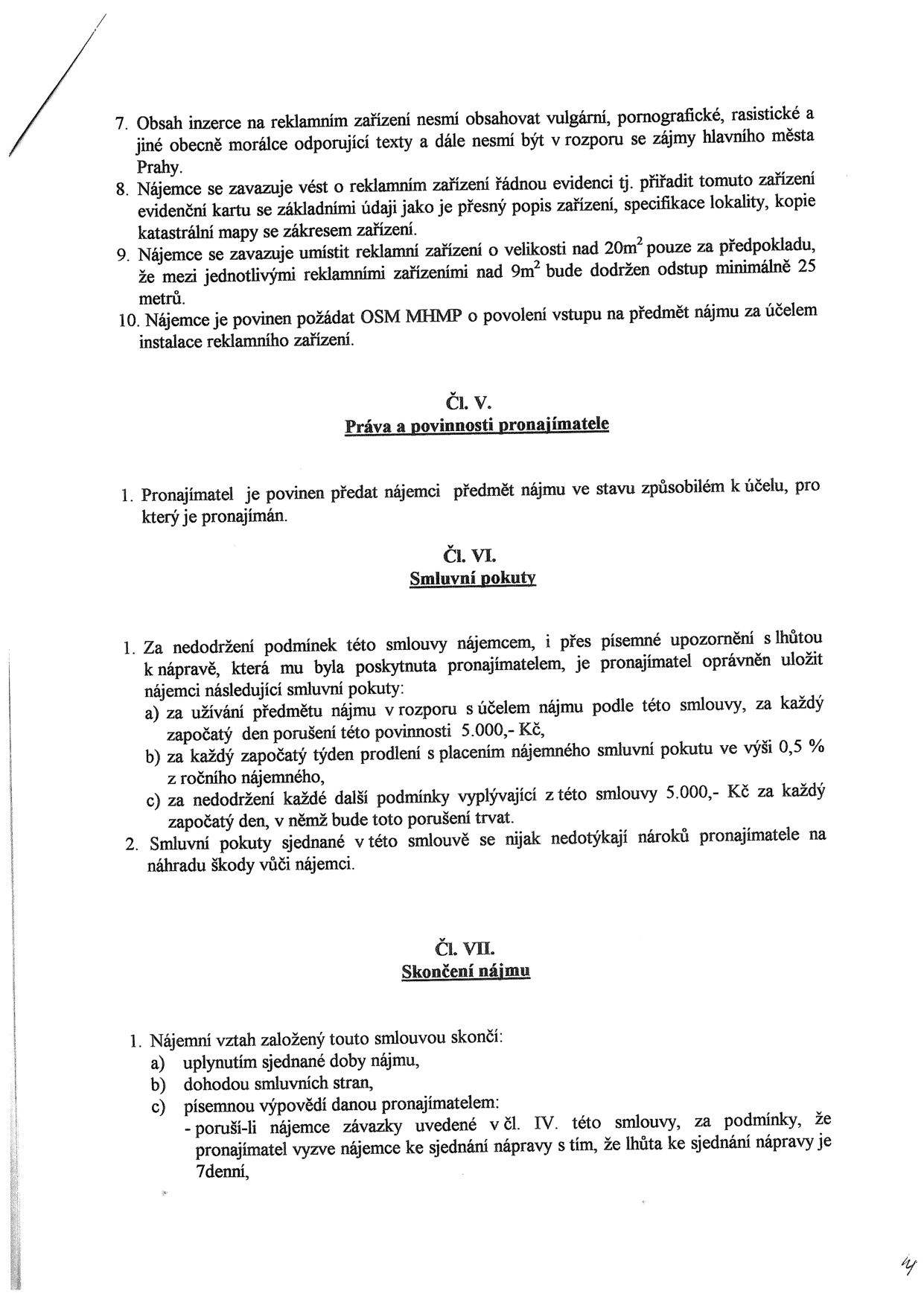 Výňatek ze smlouvy o nájmu reklamního zařízení. Obsahuje body: 7. Zákaz vulgárního, pornografického a rasistického obsahu. 8. Povinnost vést evidenci (karta, popis, katastrální mapa). 9. Podmínky pro umístění zařízení nad 20m2 (odstup 25m od zařízení nad 9m2). 10. Povinnost žádat OSM MHMP o povolení vstupu. Čl. V. Práva a povinnosti pronajímatele: Povinnost předat předmět nájmu ve stavu způsobilém k užívání. Čl. VI. Smluvní pokuty: a) 5.000 Kč za každý den porušení účelu nájmu, b) 0,5 % z ročního nájemného za každý započatý týden prodlení s platbou, c) 5.000 Kč za každý den porušení dalších podmínek. Smluvní pokuty nenahrazují náhradu škody. Čl. VII. Skončení nájmu: a) uplynutím doby, b) dohodou, c) písemnou výpovědí při porušení závazků z čl. IV po marném uplynutí 7denní lhůty k nápravě.