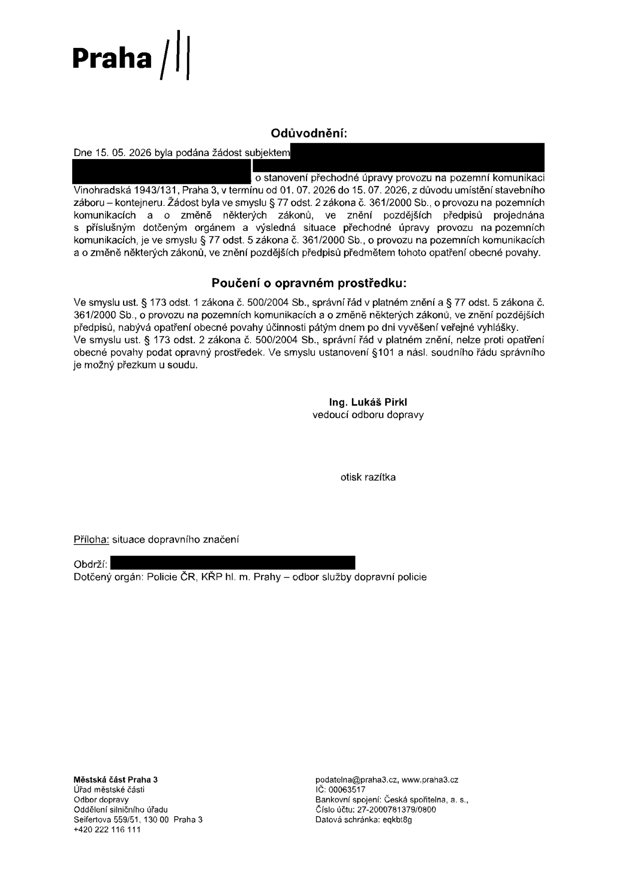 Odůvodnění opatření obecné povahy: Dne 15. 05. 2026 byla podána žádost o stanovení přechodné úpravy provozu na pozemní komunikaci Vinohradská 1943/131, Praha 3, v termínu od 01. 07. 2026 do 15. 07. 2026, z důvodu umístění stavebního záboru – kontejneru. Poučení o opravném prostředku: Proti opatření obecné povahy nelze podat opravný prostředek, možný je přezkum u soudu. Vydal: Ing. Lukáš Pirkl, vedoucí odboru dopravy. Příloha: situace dopravního značení. Dotčený orgán: Policie ČR, KŘP hl. m. Prahy – odbor služby dopravní policie. Kontakt: Městská část Praha 3, Úřad městské části, Odbor dopravy, Oddělení silničního úřadu, Seifertova 559/51, 130 00 Praha 3, podatelna@praha3.cz, www.praha3.cz, IČ: 00063517, datová schránka: eqkbt8g.
