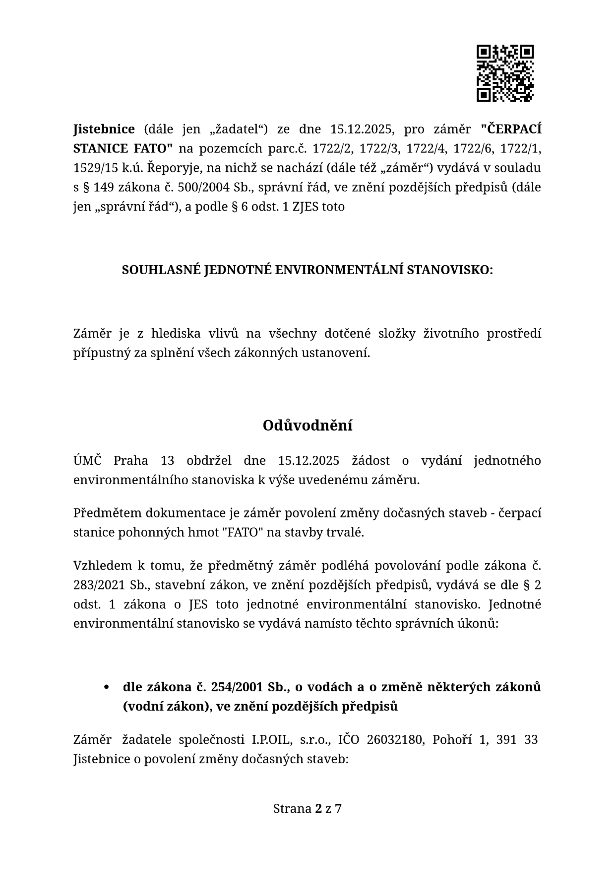 Úřední dokument: Souhlasné jednotné environmentální stanovisko pro záměr 'ČERPACÍ STANICE FATO'. Žadatel: I.P.OIL, s.r.o., IČO 26032180, Pohoří 1, 391 33 Jistebnice. Datum žádosti: 15.12.2025. Předmět: Povolení změny dočasných staveb (čerpací stanice pohonných hmot 'FATO') na stavby trvalé. Lokalita: pozemky parc.č. 1722/2, 1722/3, 1722/4, 1722/6, 1722/1, 1529/15 v k.ú. Řeporyje. Vydáno dle zákona č. 500/2004 Sb. (správní řád), zákona č. 283/2021 Sb. (stavební zákon) a zákona č. 254/2001 Sb. (vodní zákon). Strana 2 z 7.
