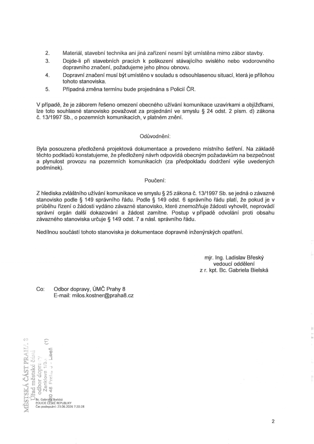 Úřední dokument (strana 2) obsahující podmínky pro zábor stavby: 2. Materiál a technika nesmí být mimo zábor. 3. Při poškození dopravního značení je nutná obnova. 4. Dopravní značení musí být v souladu s odsouhlasenou situací. 5. Změna termínu bude projednána s Policií ČR. Dokument dále uvádí, že zábor je v souladu s § 24 odst. 2 písm. d) zákona č. 13/1997 Sb. Odůvodnění: projektová dokumentace a místní šetření odpovídají požadavkům na bezpečnost a plynulost provozu. Poučení: jedná se o závazné stanovisko dle § 149 správního řádu. Podepsáni: mjr. Ing. Ladislav Břeský (vedoucí oddělení) a z r. kpt. Bc. Gabriela Bielská. Kopie (Co): Odbor dopravy, ÚMČ Prahy 8, e-mail: milos.kostner@praha8.cz. V patičce: MĚSTSKÁ ČÁST PRAHA 8, Úřad městské části, odbor dopravy, Zenklova 1/35, 180 48 Praha 8 - Libeň. Čas podepsání: 23.06.2026 7:20:28.