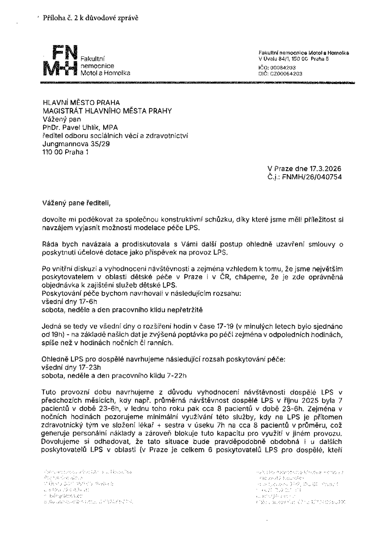 Příloha č. 2 k důvodové zprávě. FN Motol, V Úvalu 84/1, 150 06 Praha 5. Adresát: Hlavní město Praha, Magistrát hl. m. Prahy, PhDr. Pavel Uhlík, MPA, Jungmannova 35/29, 110 00 Praha 1. Datum: 17.3.2026, č.j.: FNMH/26/040754. Obsah: Návrh úpravy provozní doby LPS (Lékařské pohotovostní služby). Dětská LPS: všední dny 17-6h, sobota, neděle a dny pracovního klidu nepřetržitě. LPS pro dospělé: všední dny 17-23h, sobota, neděle a dny pracovního klidu 7-22h. Odůvodnění: Nízká vytíženost v nočních hodinách (23-6h), průměrně 7-8 pacientů, neefektivní využití zdravotnického týmu.